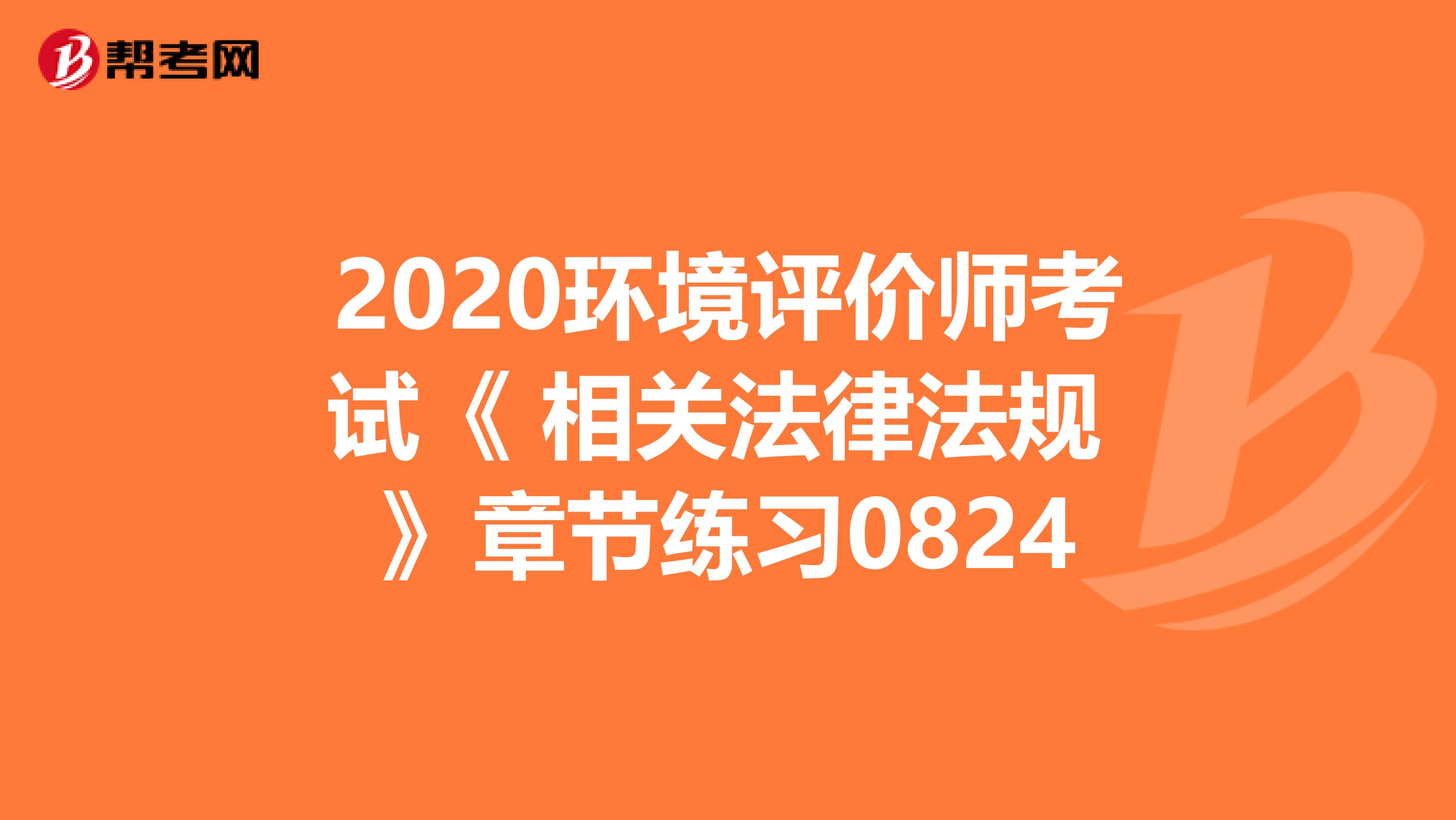 2020环境评价师考试《 相关法律法规 》章节练习0824