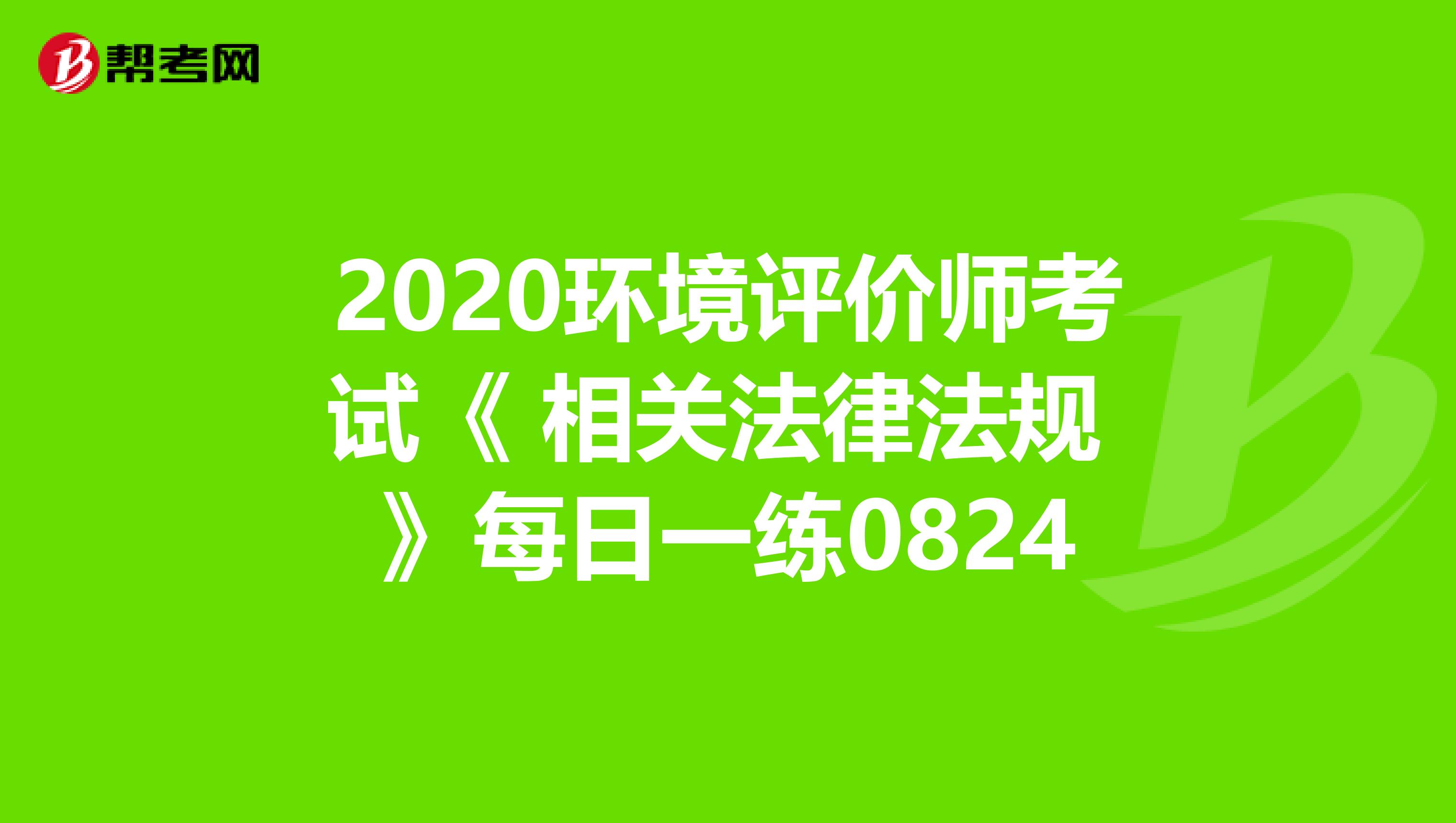 2020环境评价师考试《 相关法律法规 》每日一练0824