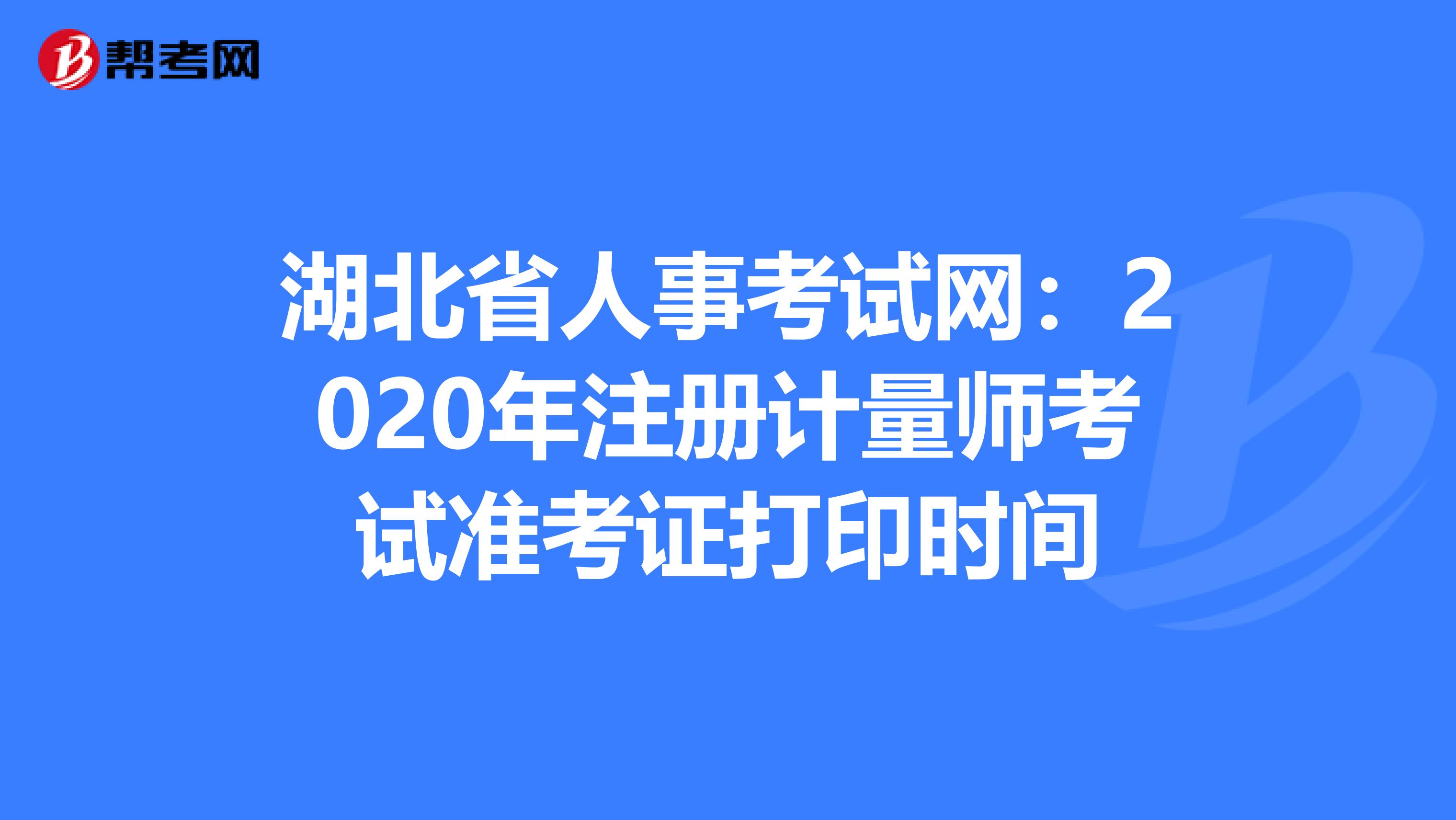 湖北省人事考試網：2020年注冊計量師考試準考證打印時間