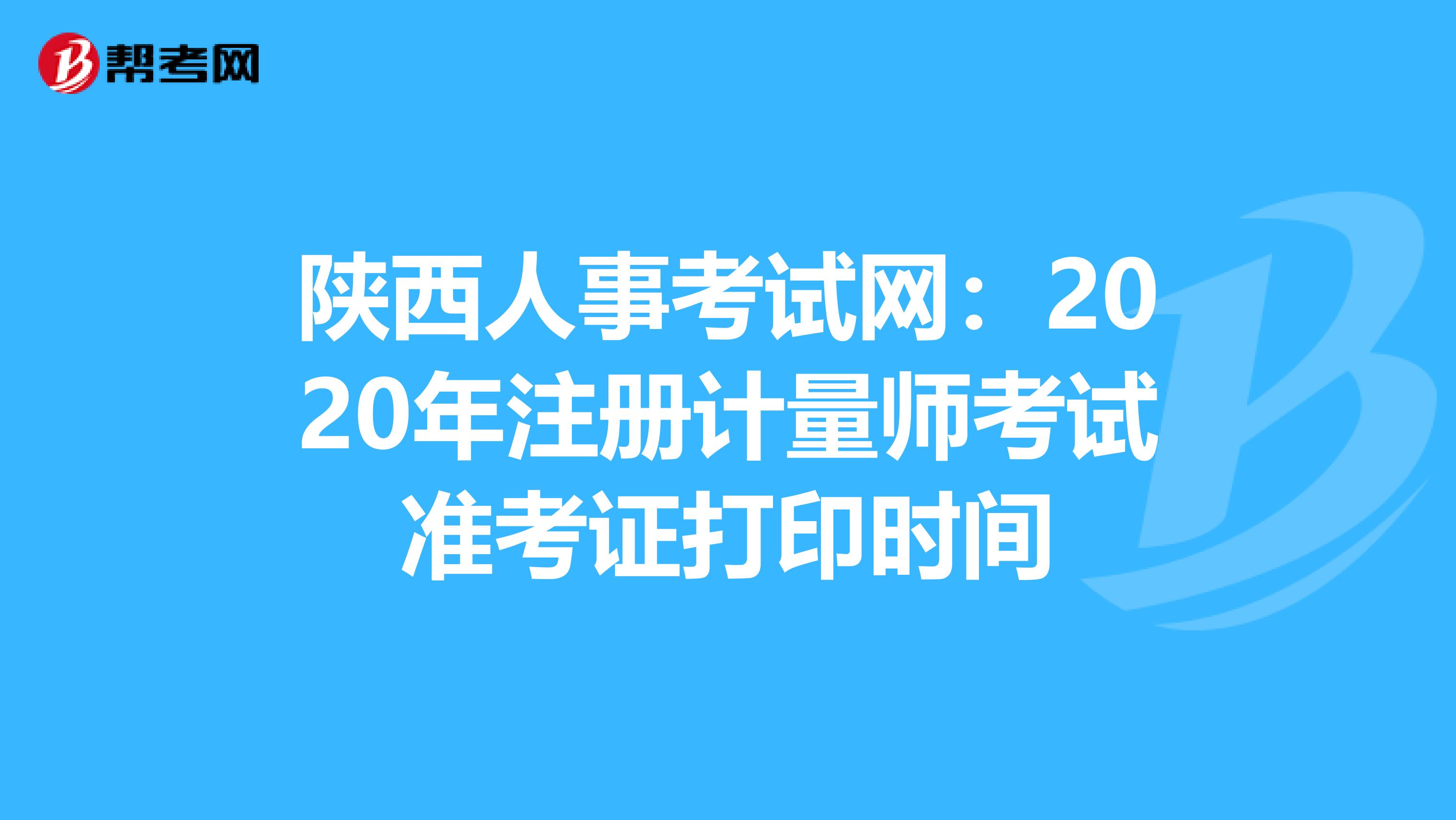 陜西人事考試網：2020年注冊計量師考試準考證打印時間