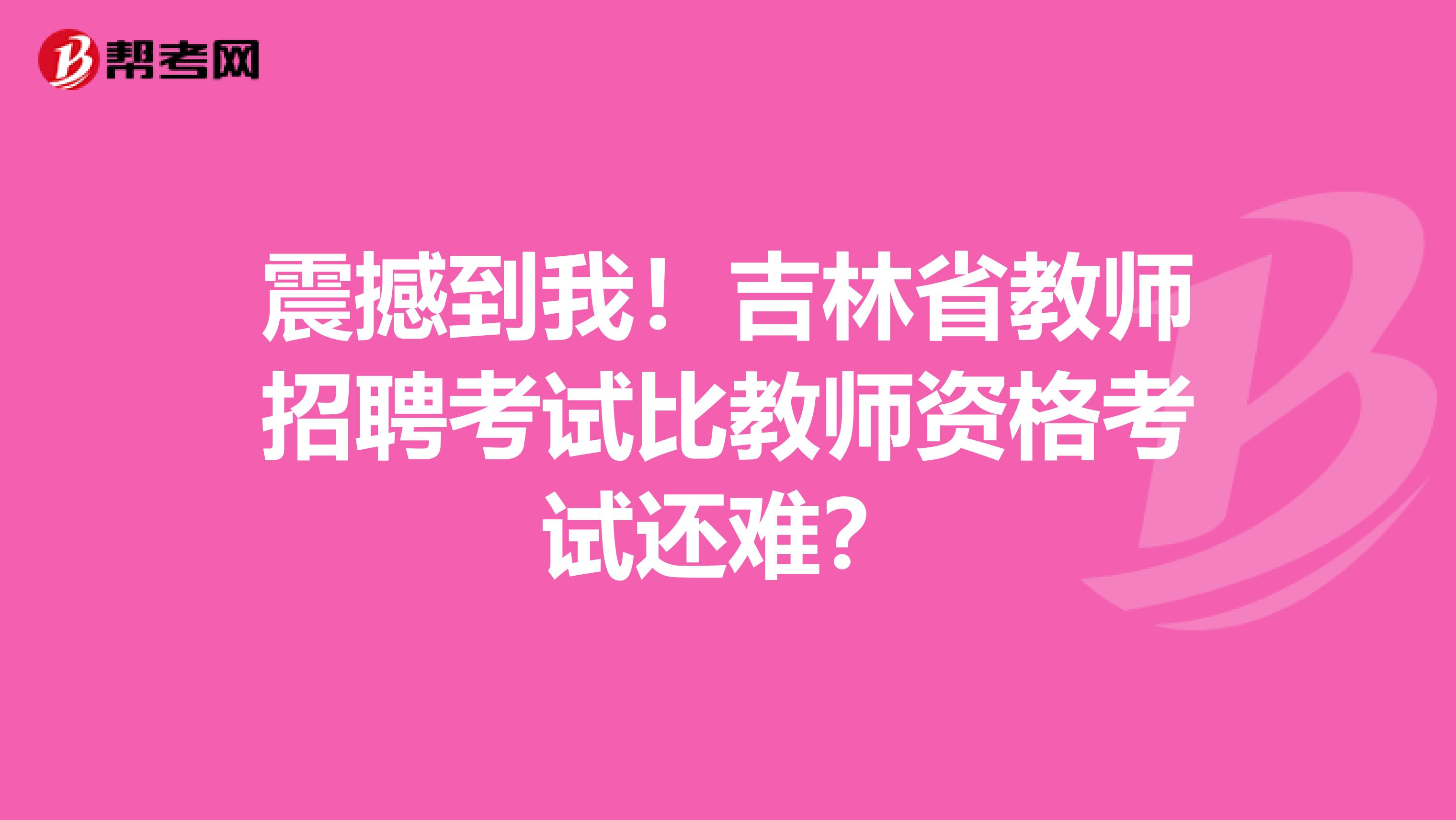 震撼到我！吉林省教师招聘考试比教师资格考试还难？