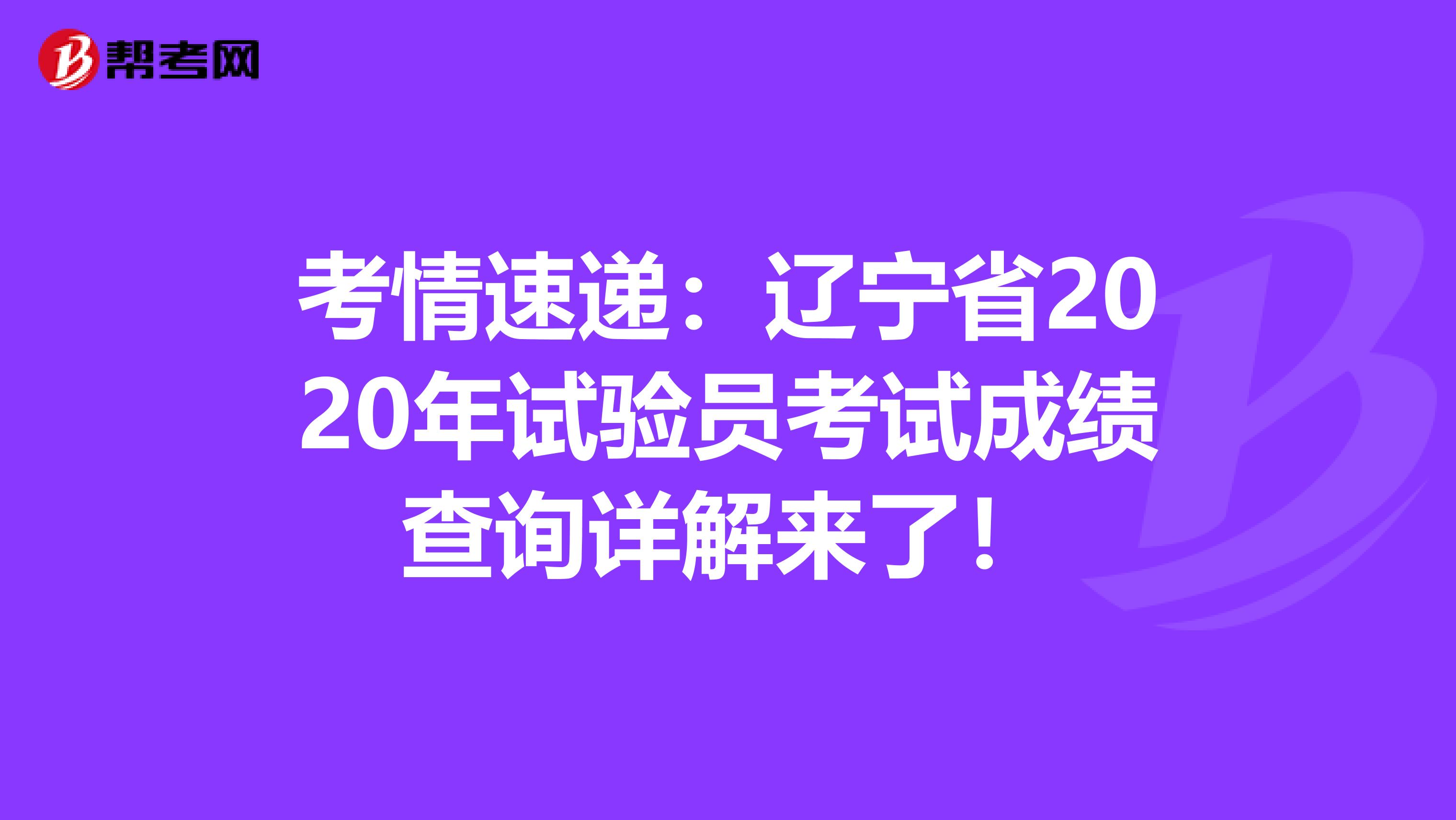 考情速递：辽宁省2020年试验员考试成绩查询详解来了！
