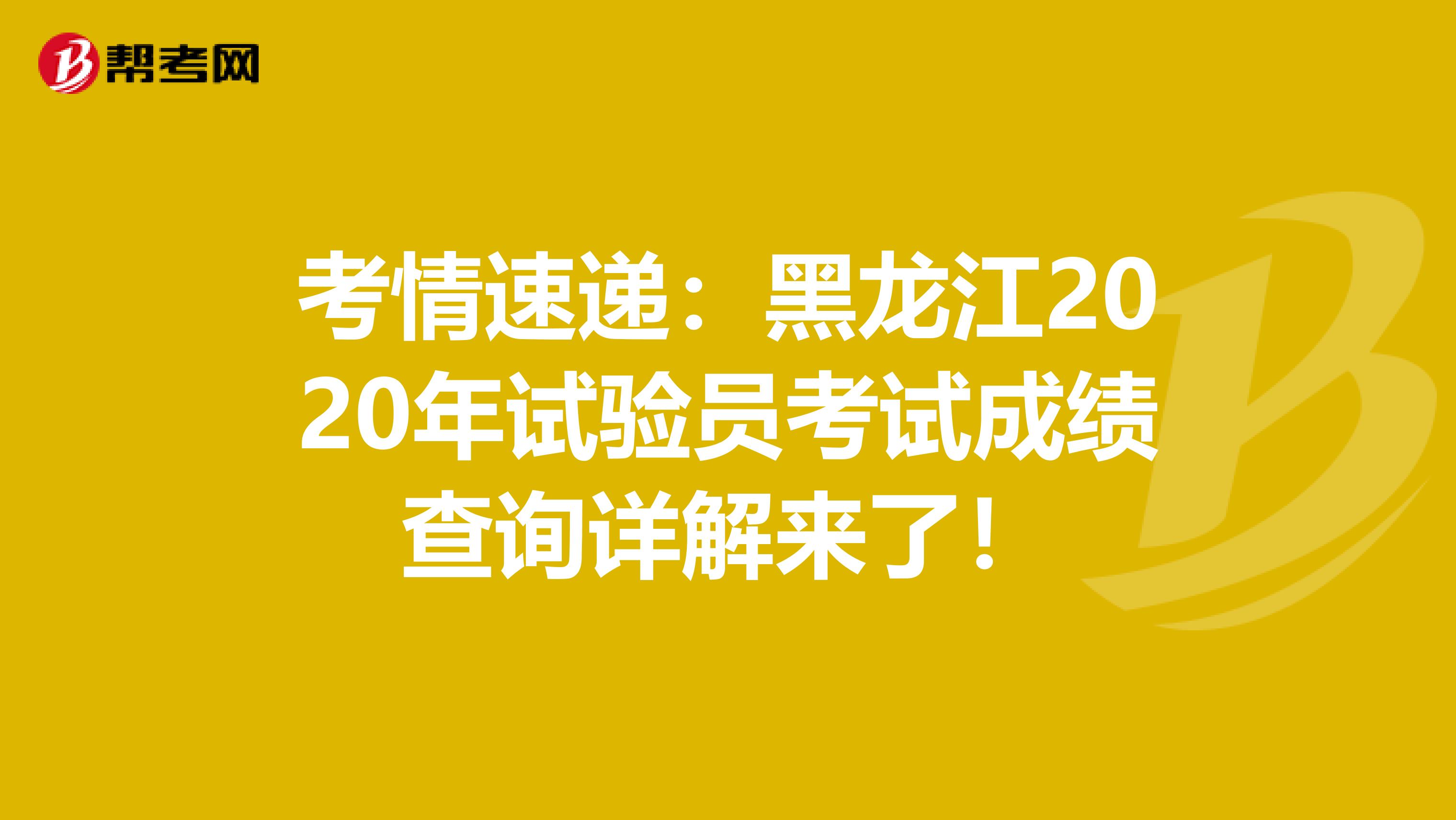考情速递：黑龙江2020年试验员考试成绩查询详解来了！