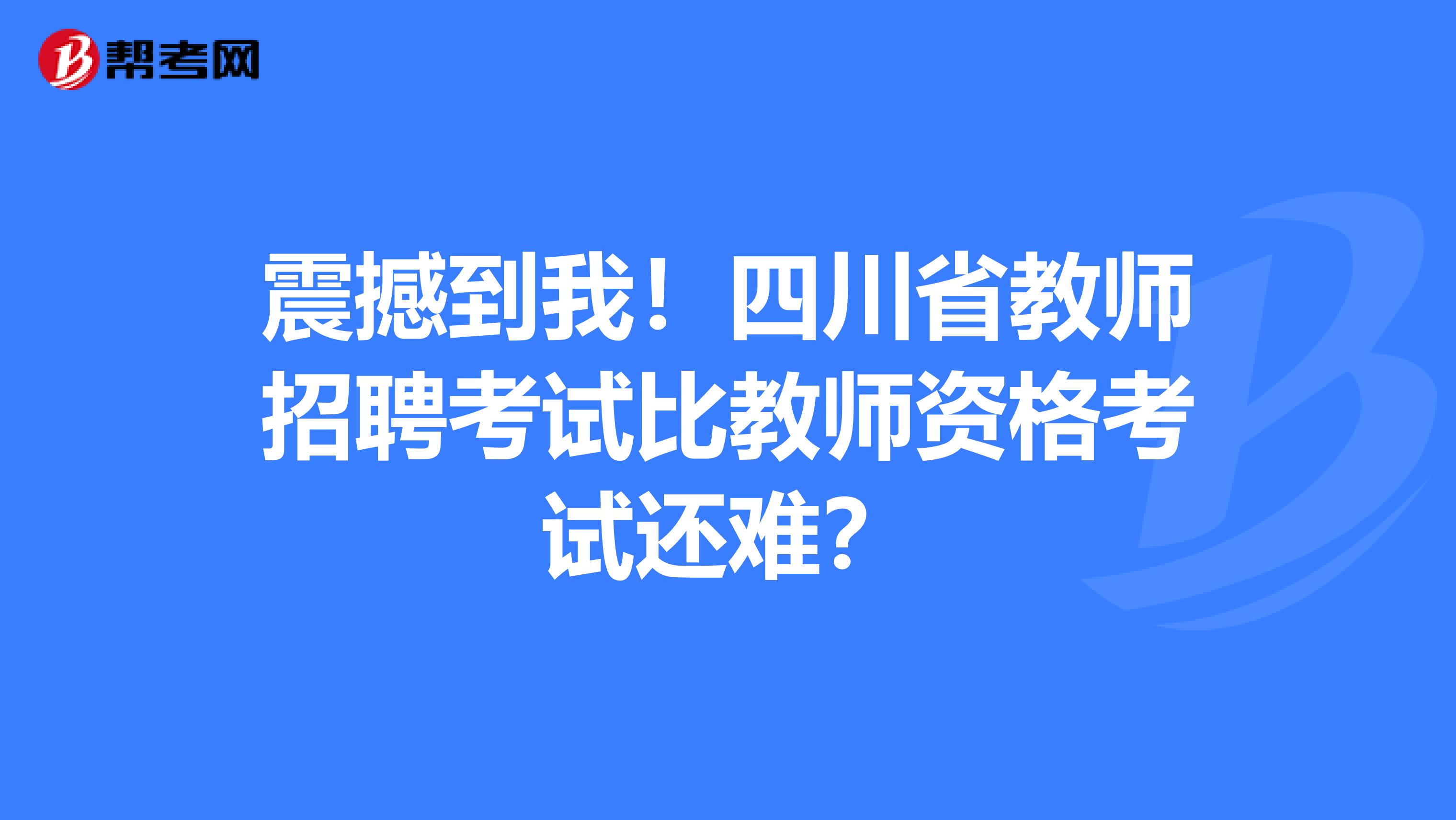 震撼到我！四川省教师招聘考试比教师资格考试还难？