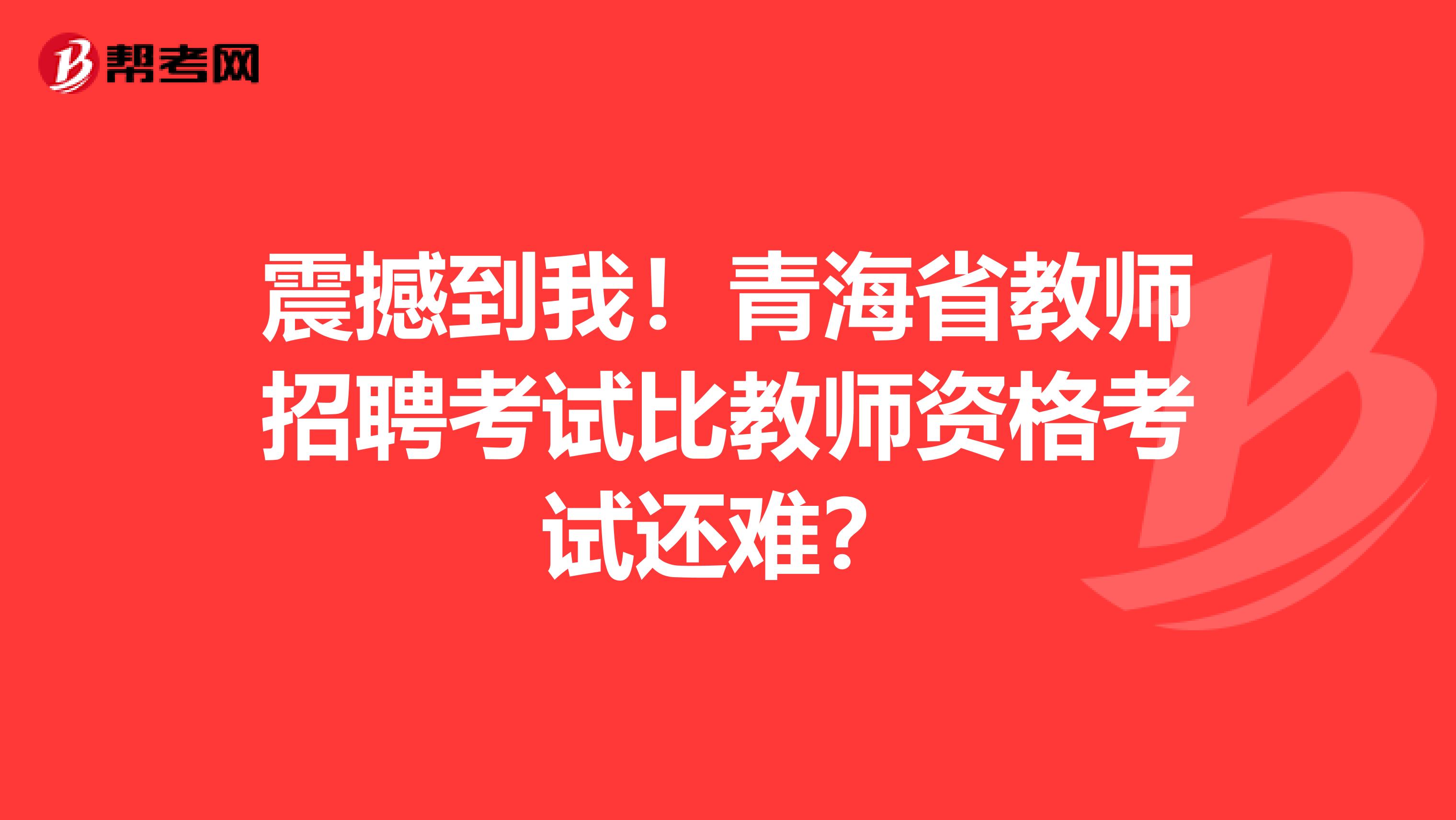 震撼到我！青海省教师招聘考试比教师资格考试还难？