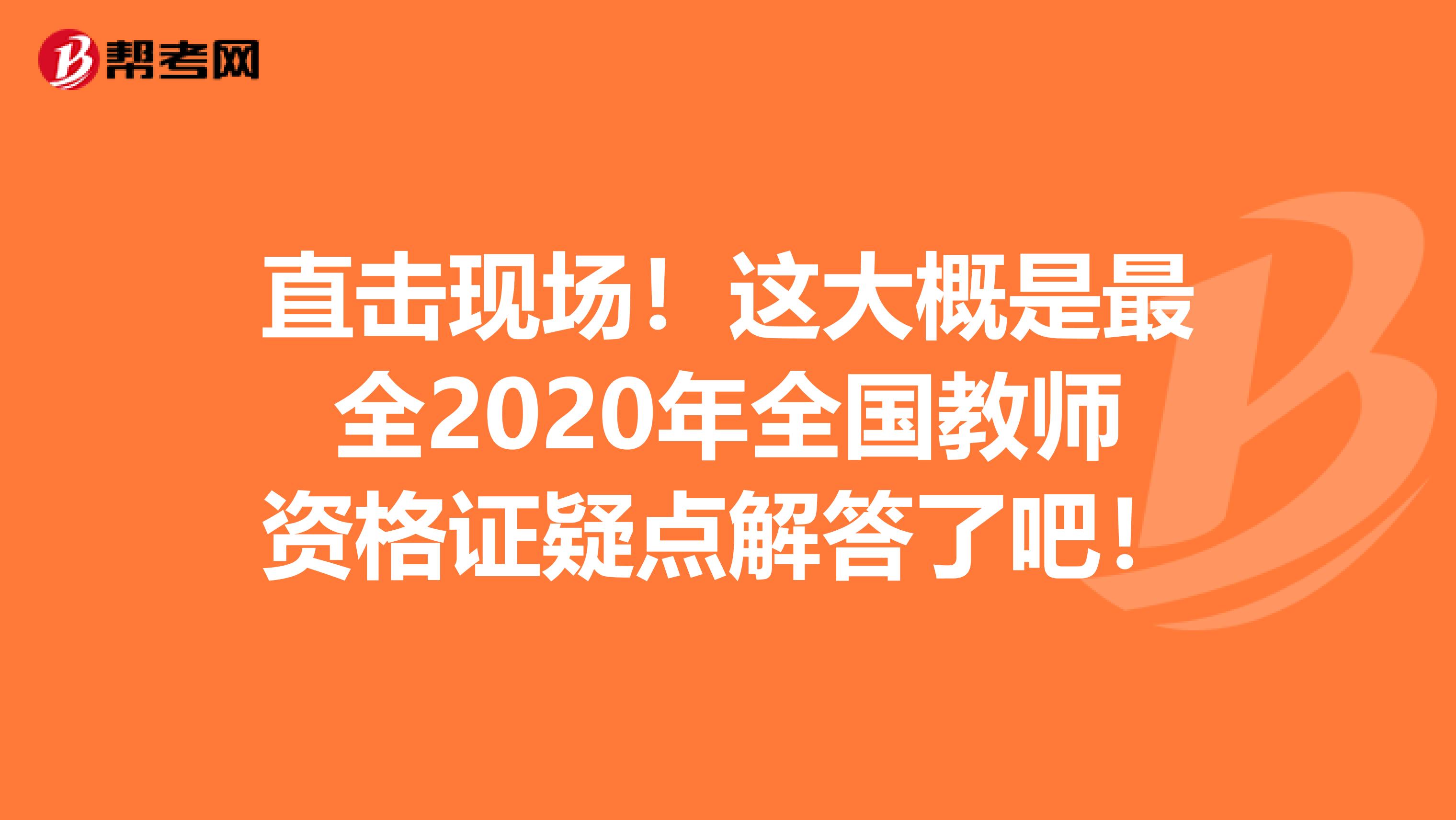 直击现场！这大概是最全2020年全国教师资格证疑点解答了吧！