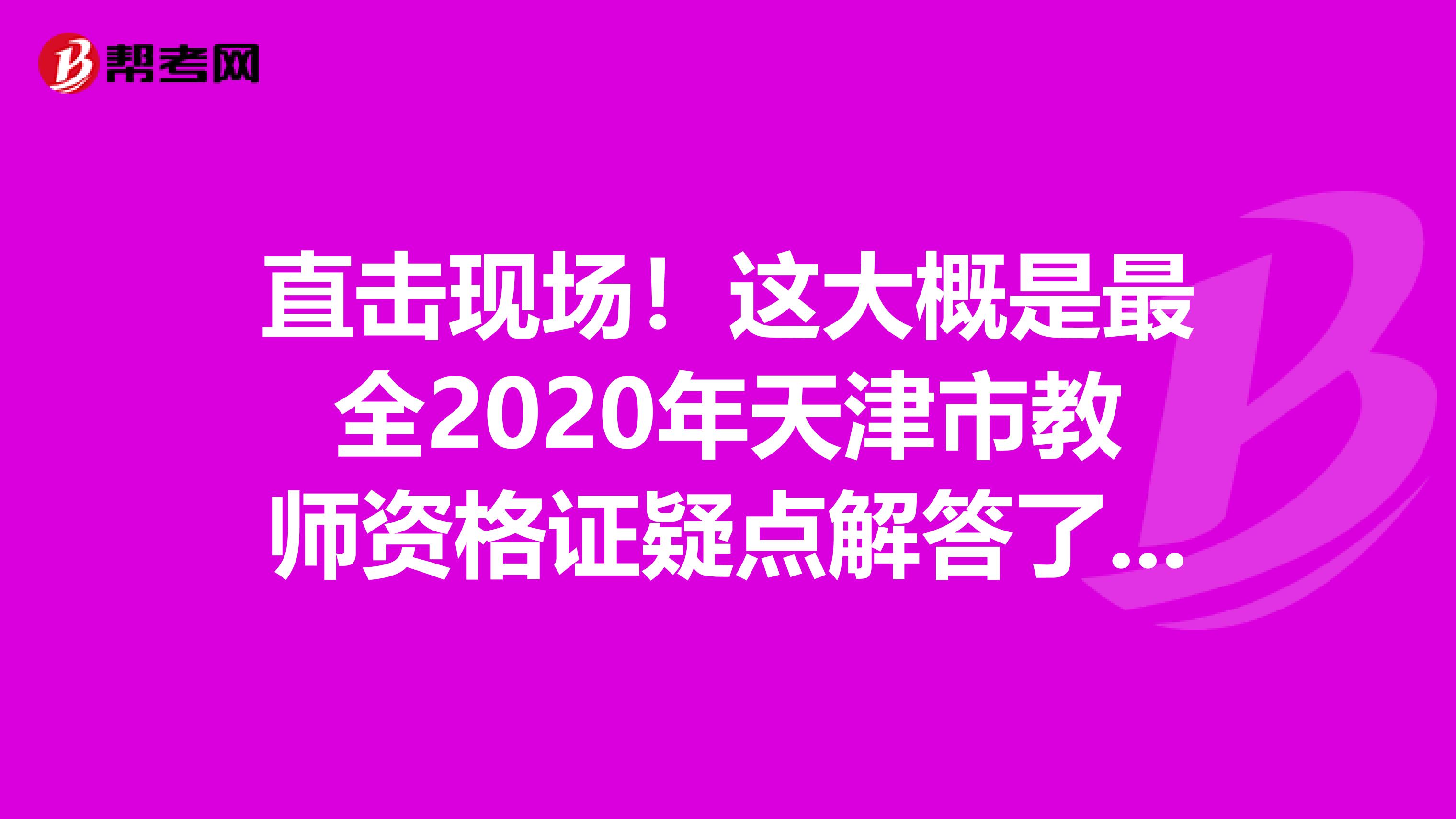 直击现场！这大概是最全2020年天津市教师资格证疑点解答了吧！