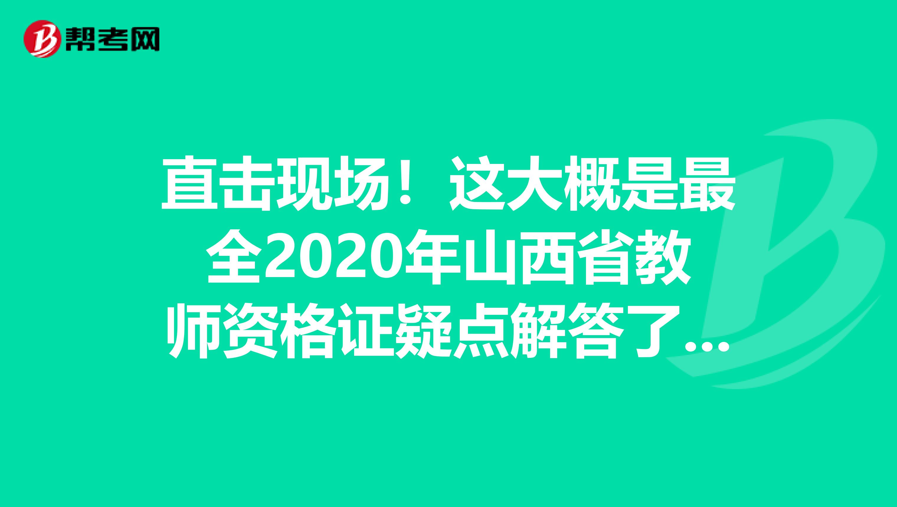 直击现场！这大概是最全2020年山西省教师资格证疑点解答了吧！