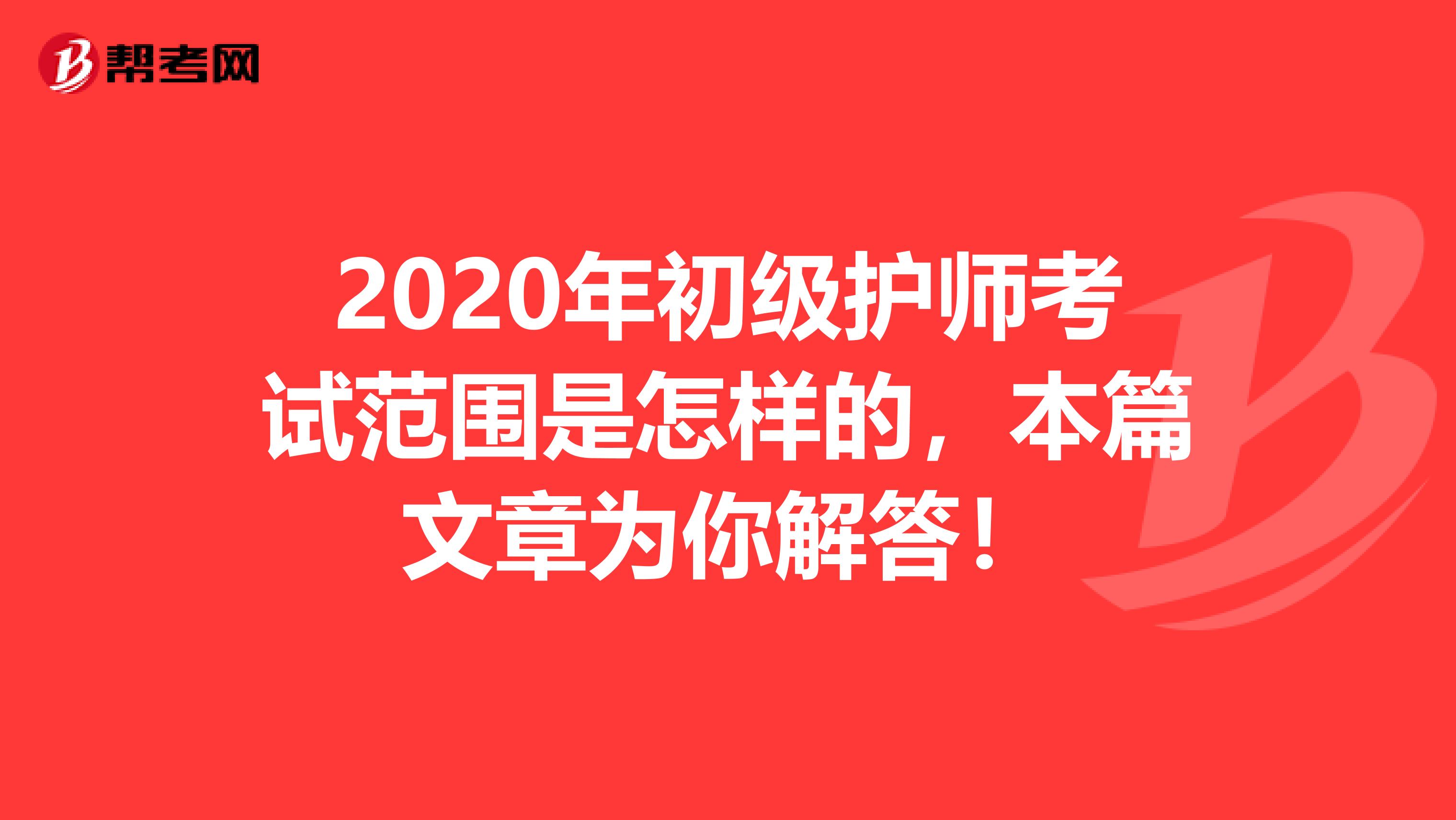 2020年初级护师考试范围是怎样的，本篇文章为你解答！