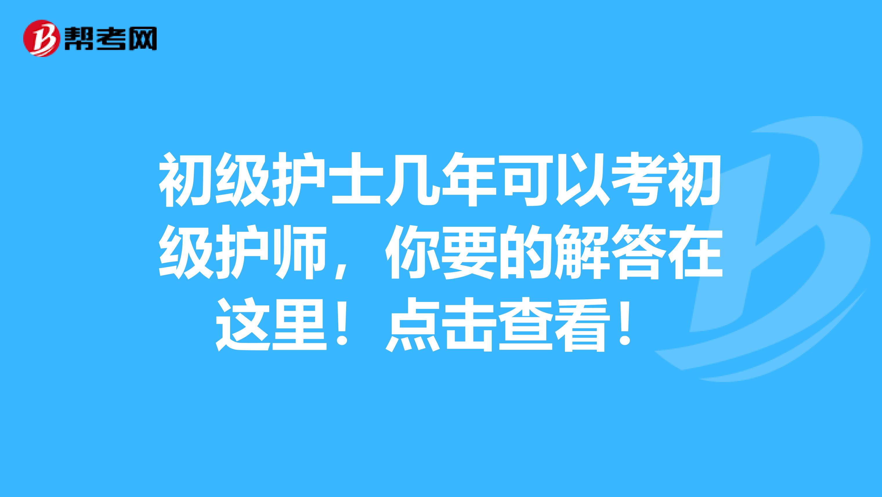 初级护士几年可以考初级护师，你要的解答在这里！点击查看！