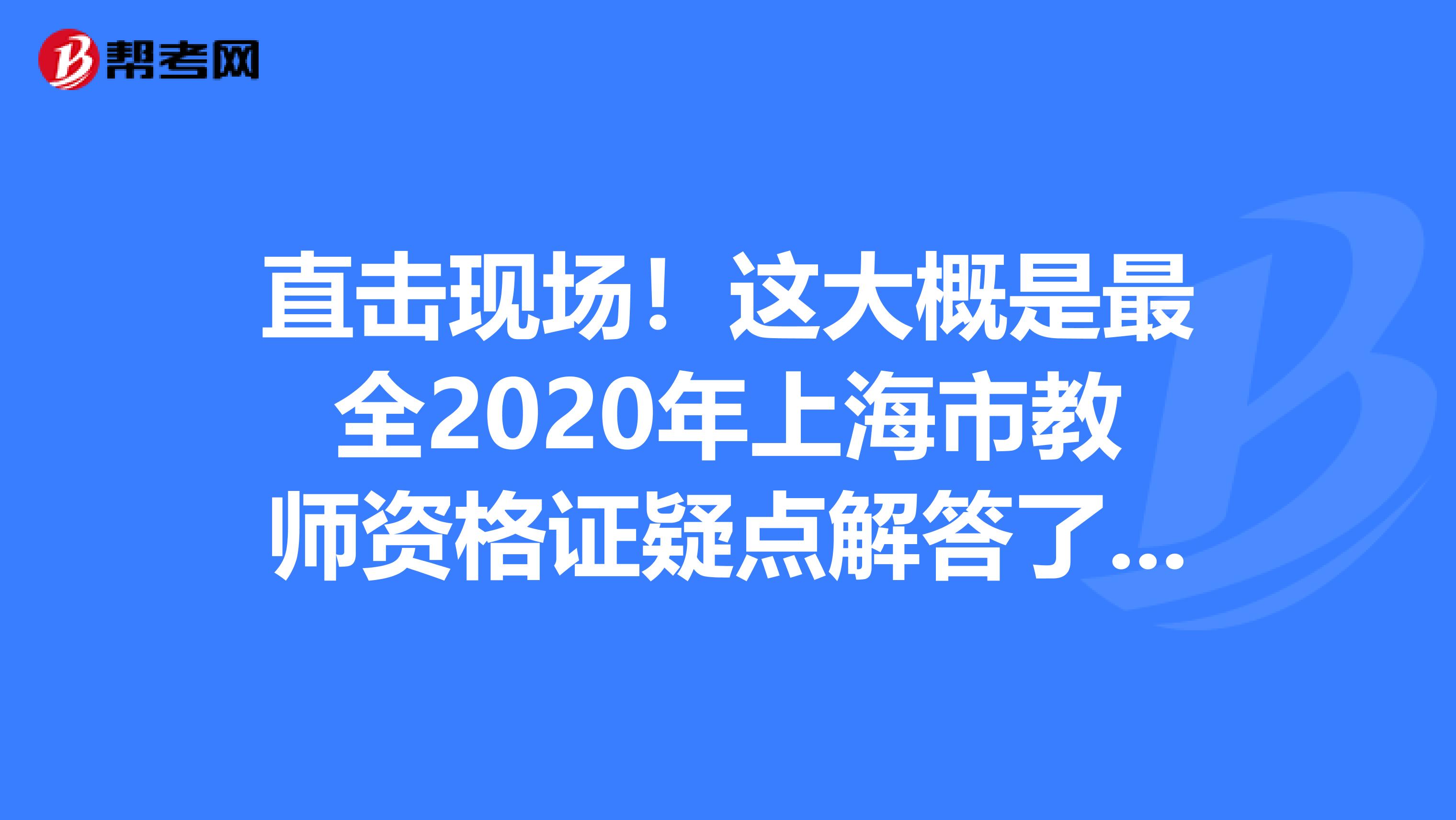 直击现场！这大概是最全2020年上海市教师资格证疑点解答了吧！