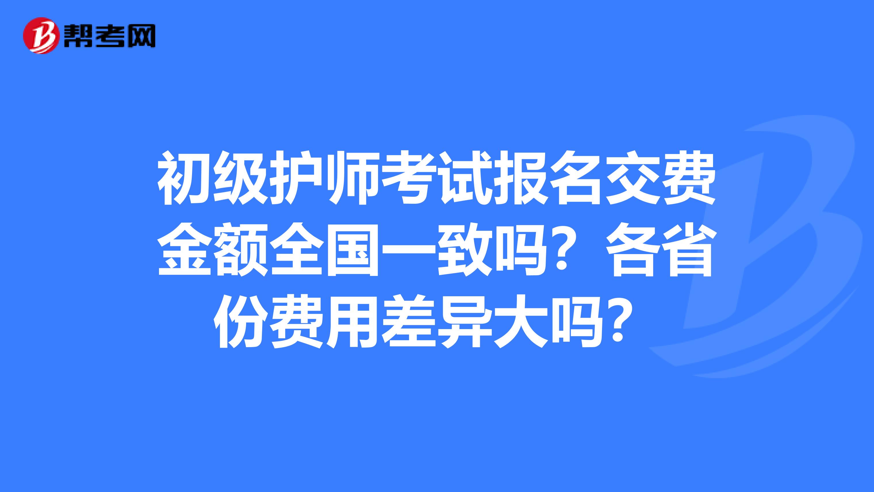 初级护师考试报名交费金额全国一致吗？各省份费用差异大吗？
