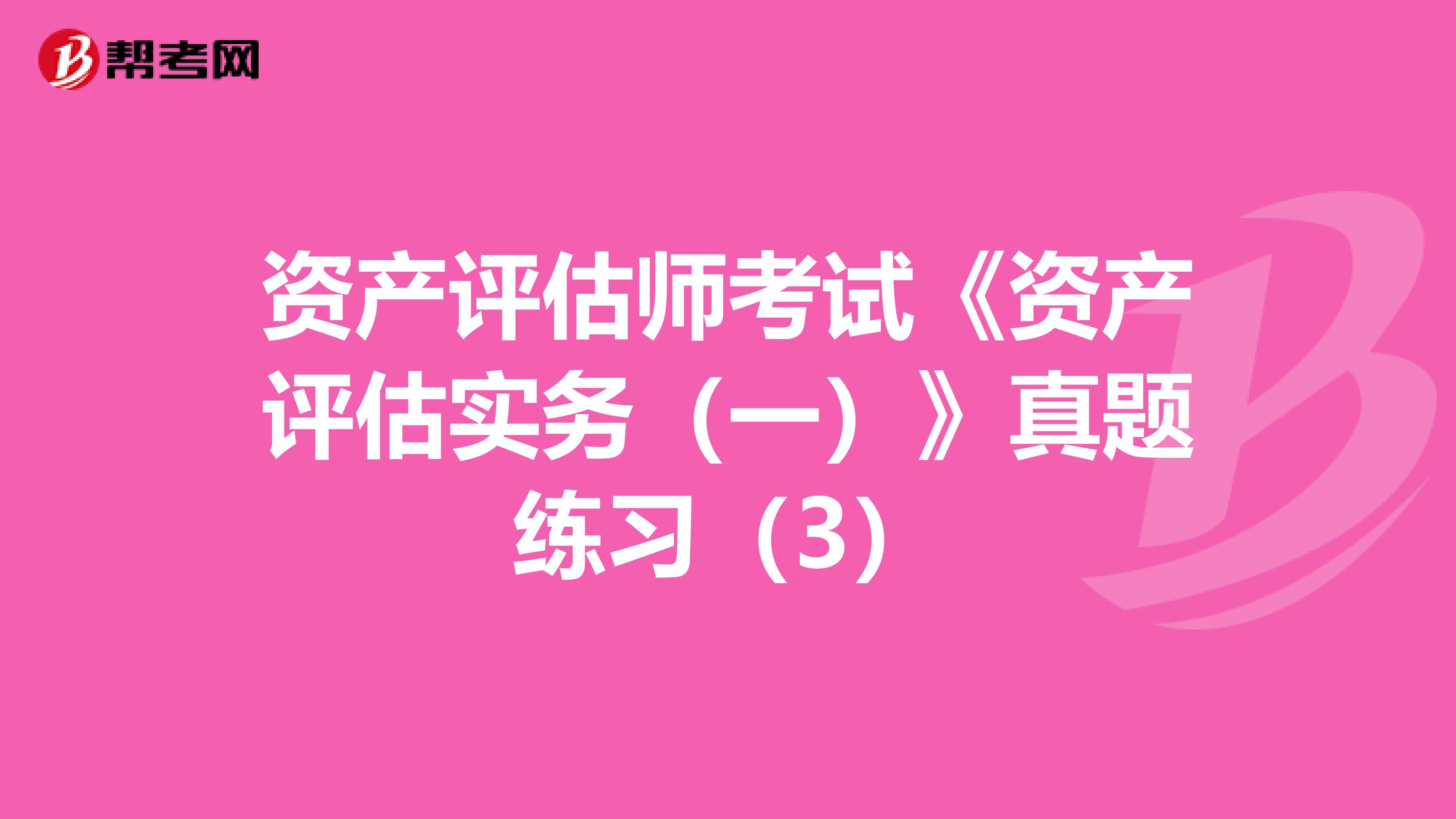 资产评估师考试《资产评估实务（一）》真题练习（3）