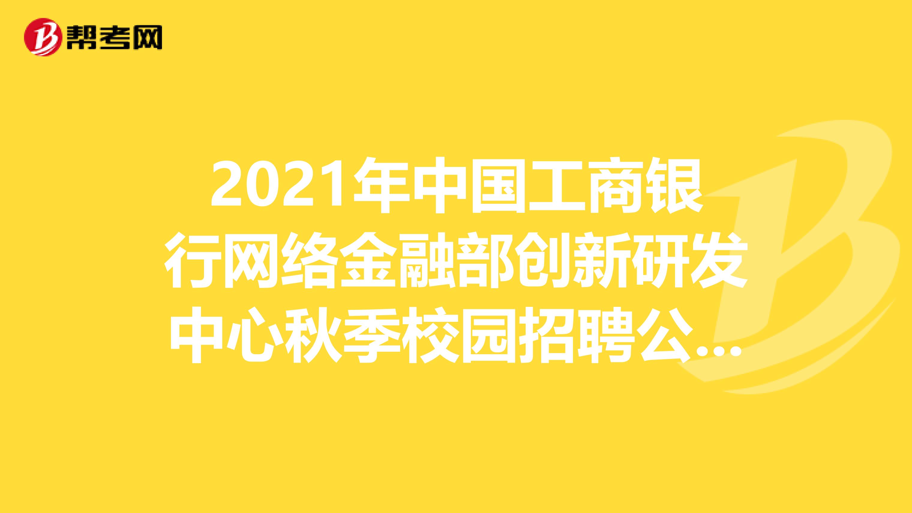 2021年中国工商银行网络金融部创新研发中心秋季校园招聘公告（20人）