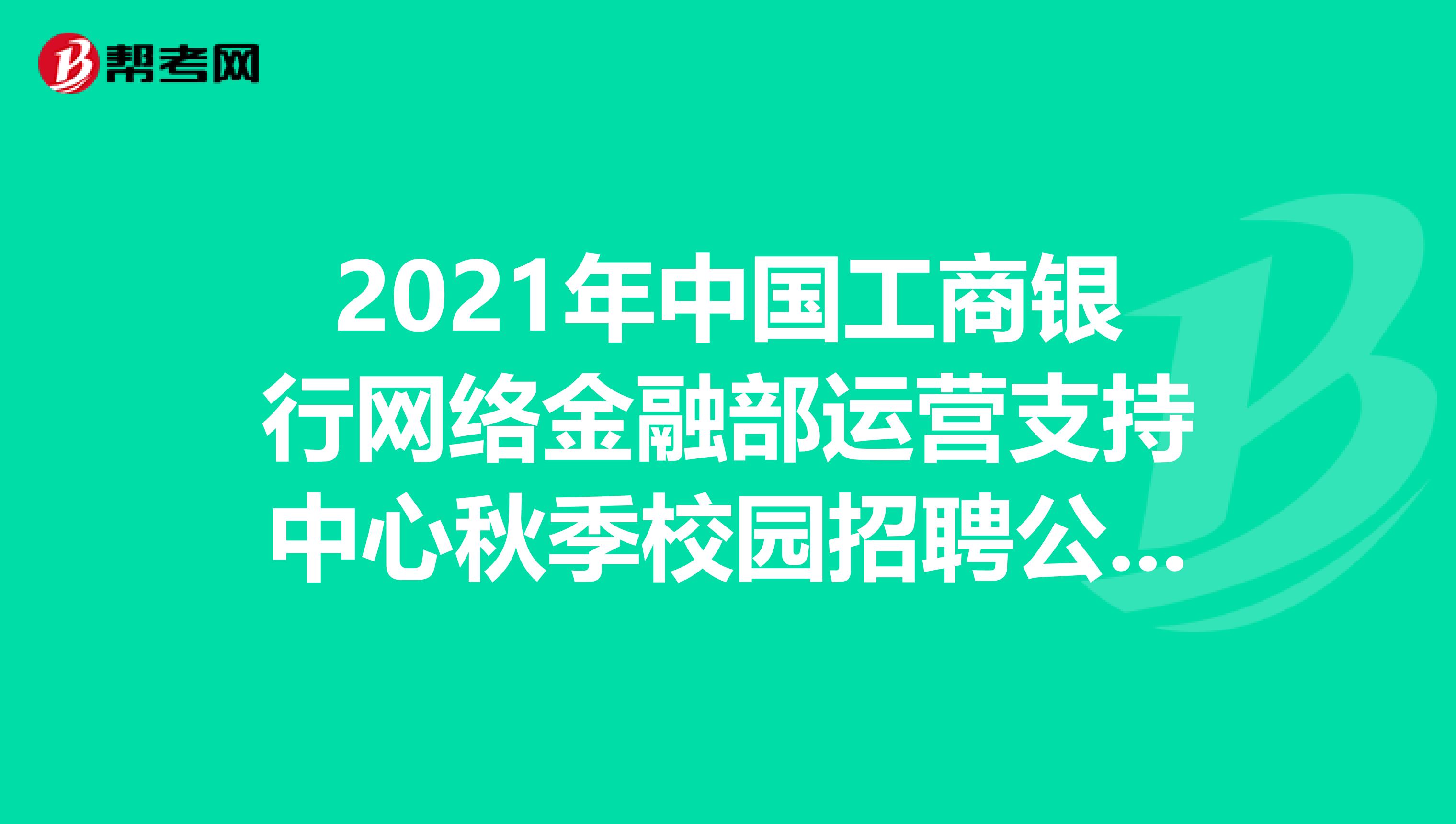2021年中国工商银行网络金融部运营支持中心秋季校园招聘公告（6人）