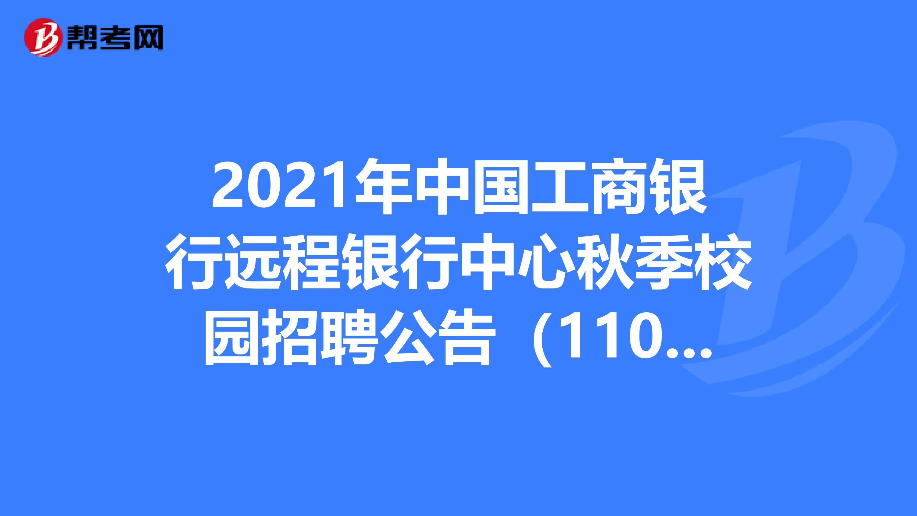 2021年中国工商银行远程银行中心秋季校园招聘公告（110人）