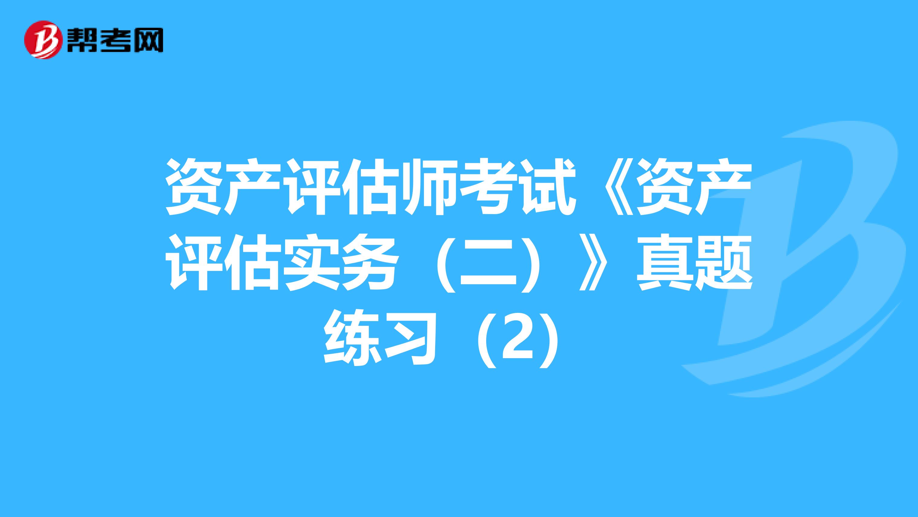 资产评估师考试《资产评估实务（二）》真题练习（2）