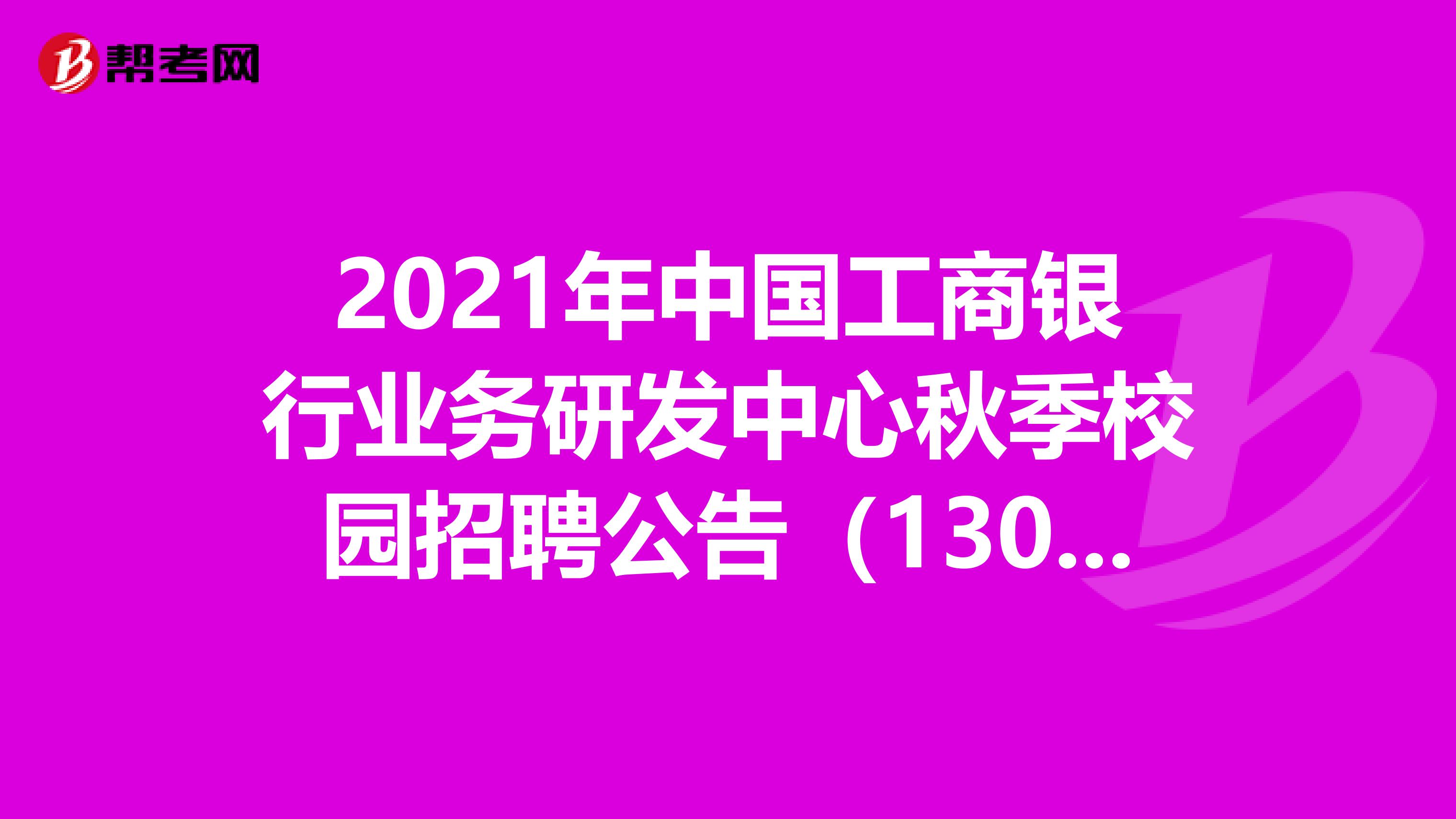 2021年中国工商银行业务研发中心秋季校园招聘公告（130人）