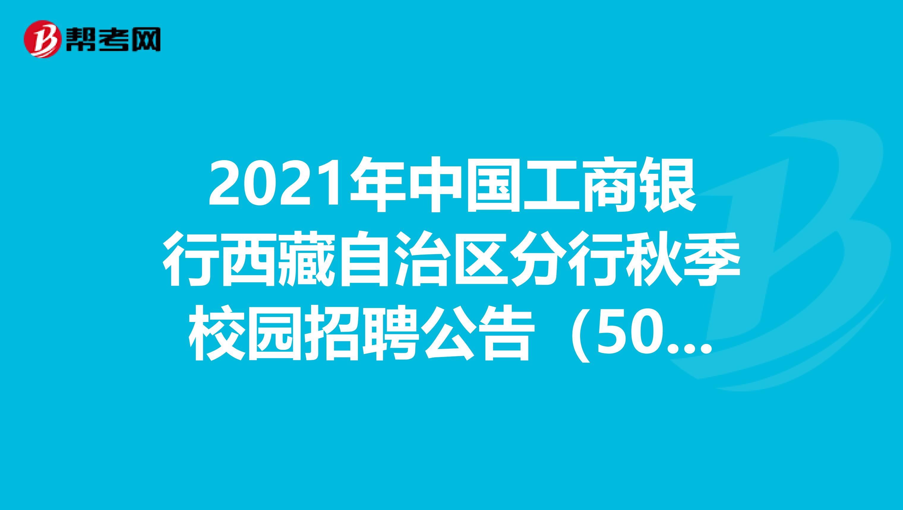 2021年中国工商银行西藏自治区分行秋季校园招聘公告（50人）