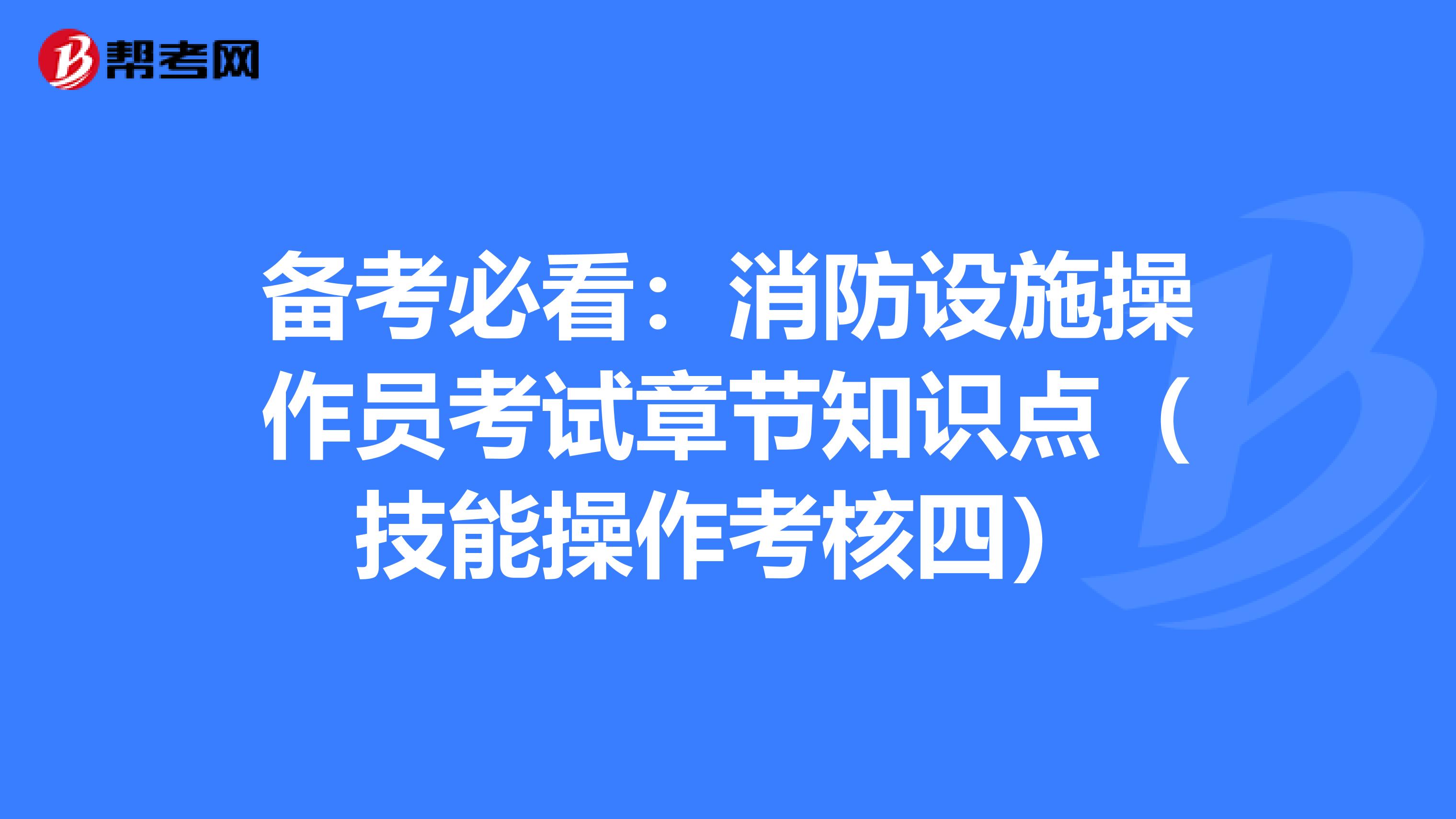 备考必看：消防设施操作员考试章节知识点（技能操作考核四）