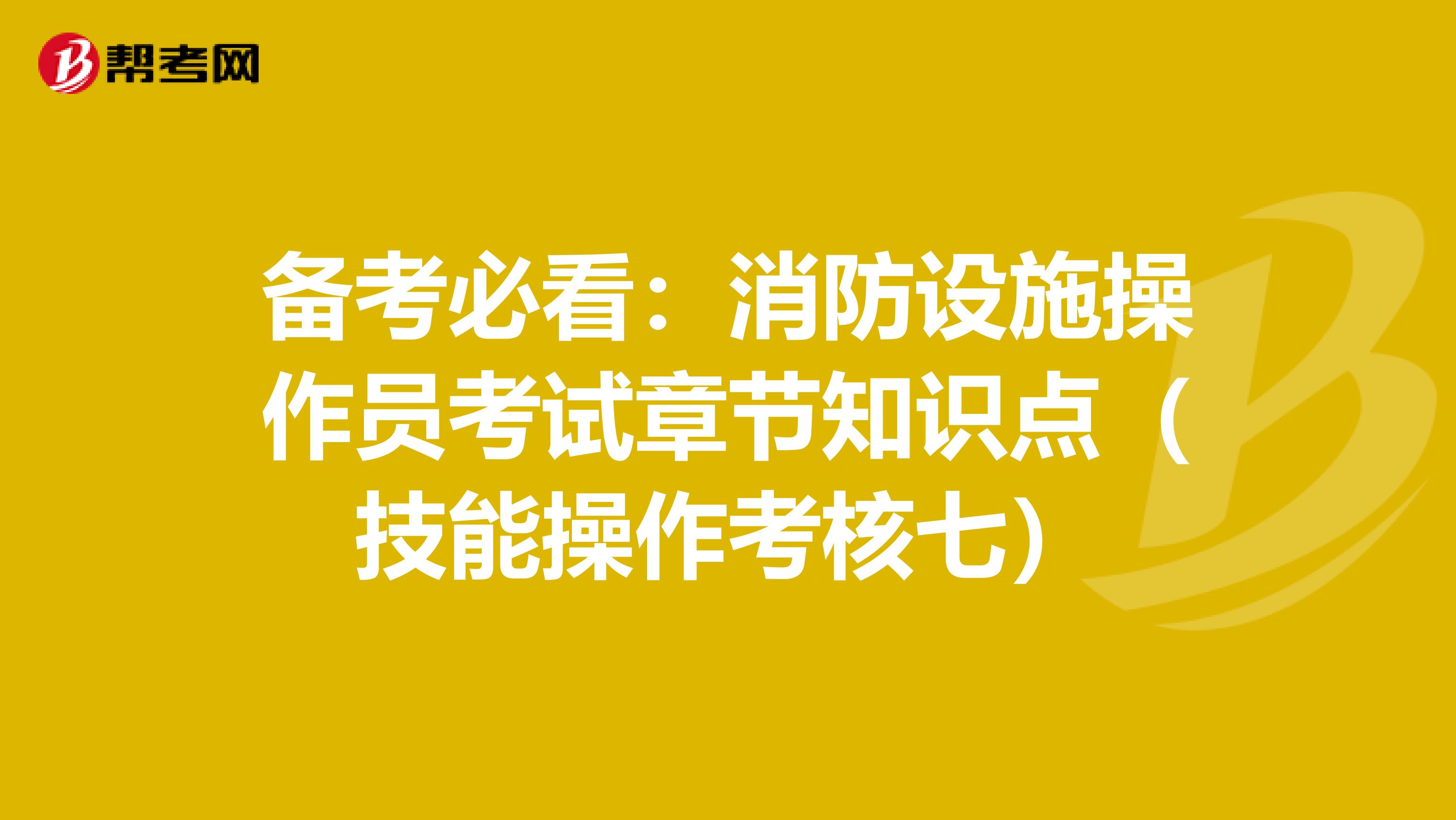 备考必看：消防设施操作员考试章节知识点（技能操作考核七）