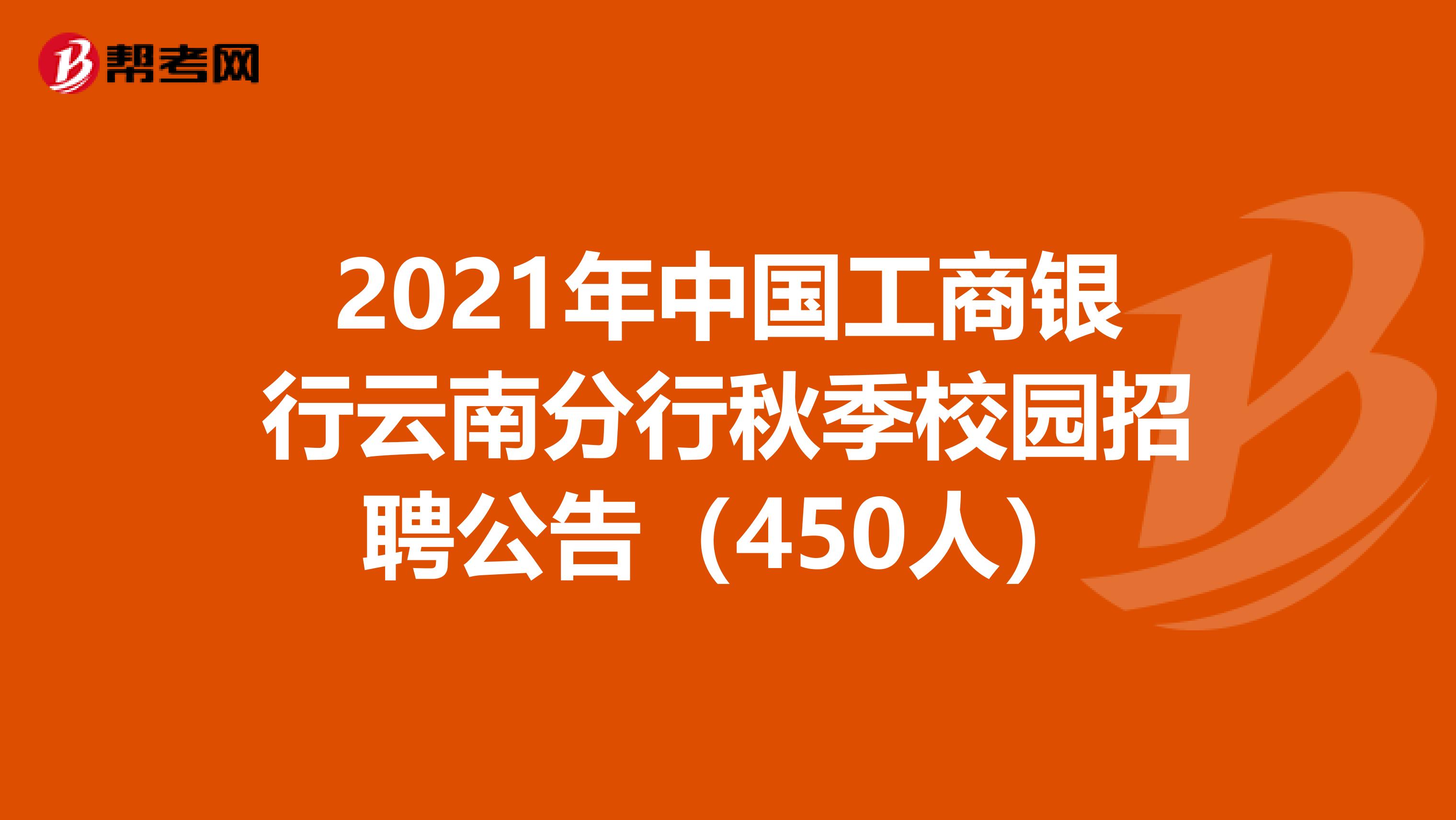 2021年中国工商银行云南分行秋季校园招聘公告（450人）