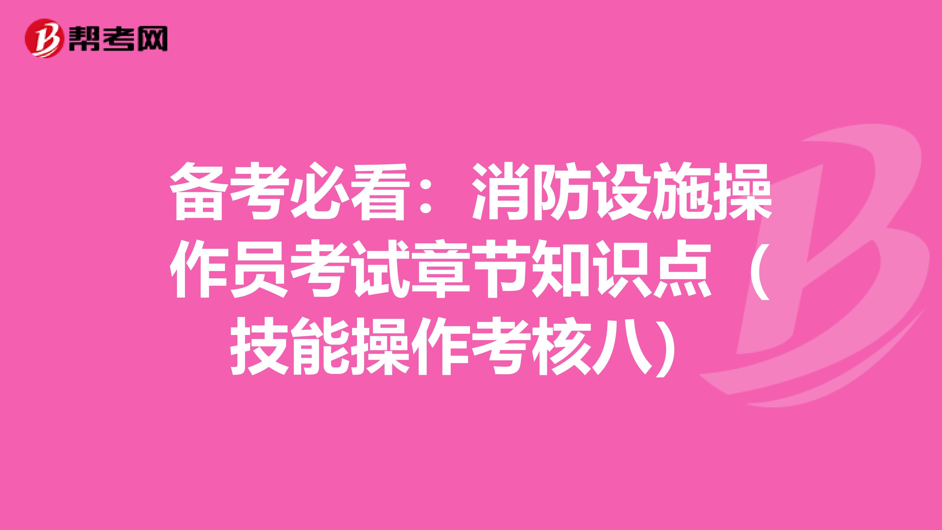 备考必看：消防设施操作员考试章节知识点（技能操作考核八）