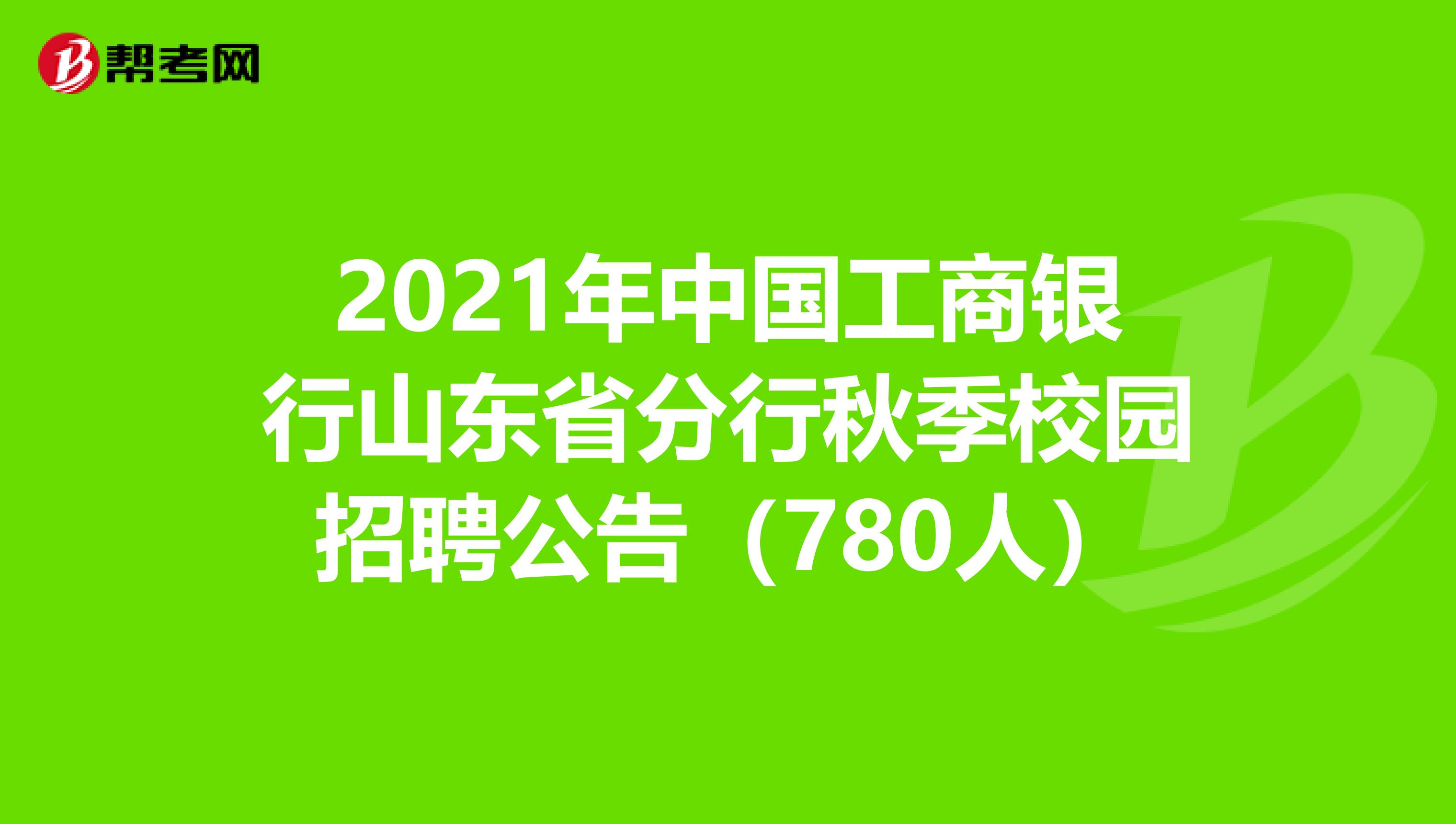 2021年中国工商银行山东省分行秋季校园招聘公告（780人）
