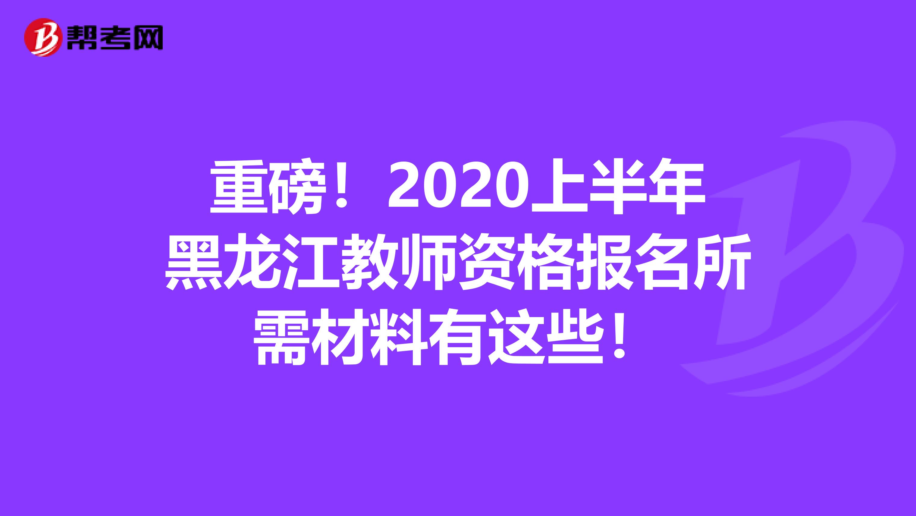 重磅！2020上半年黑龙江教师资格报名所需材料有这些！