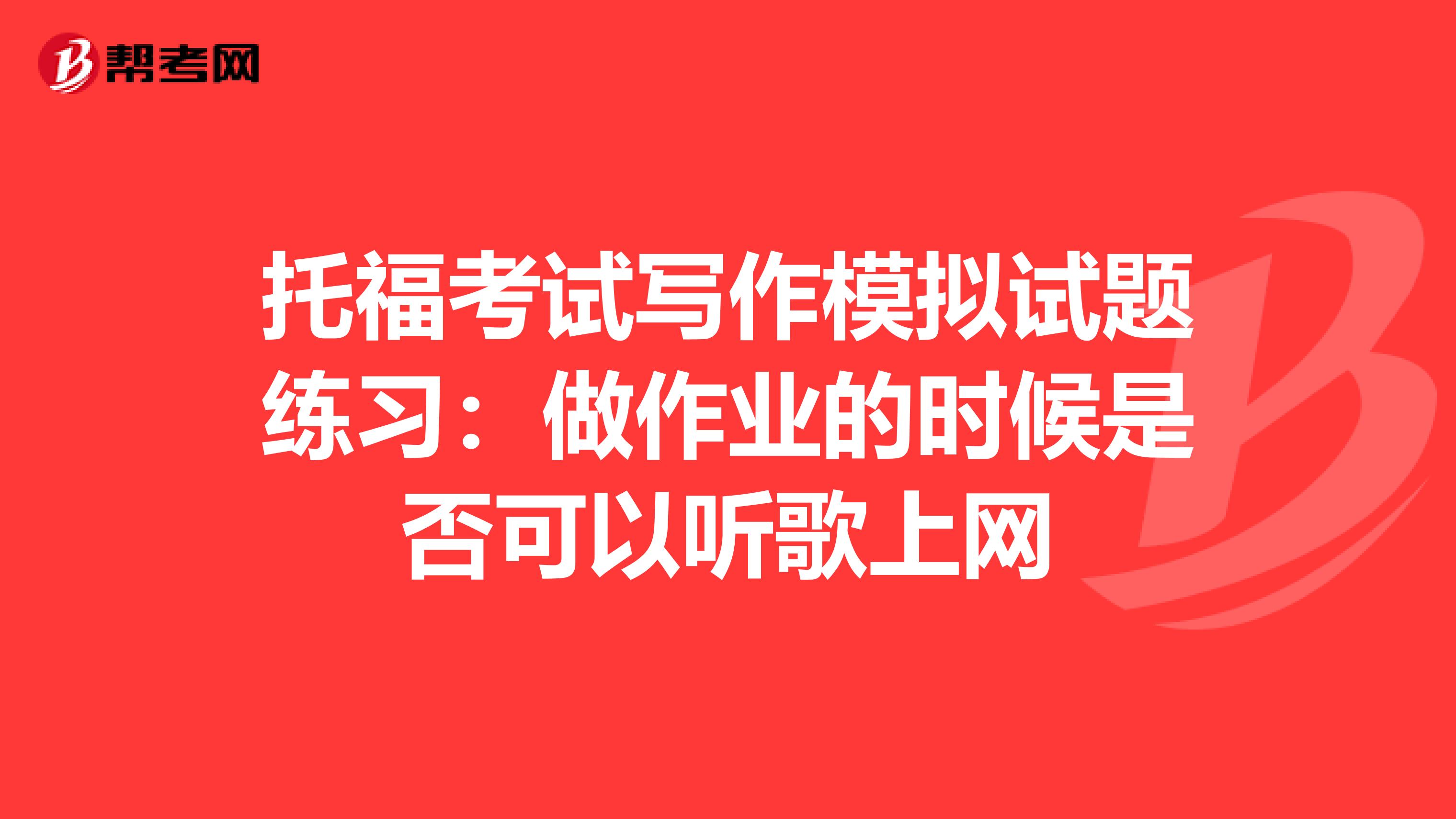 托福考试写作模拟试题练习：做作业的时候是否可以听歌上网