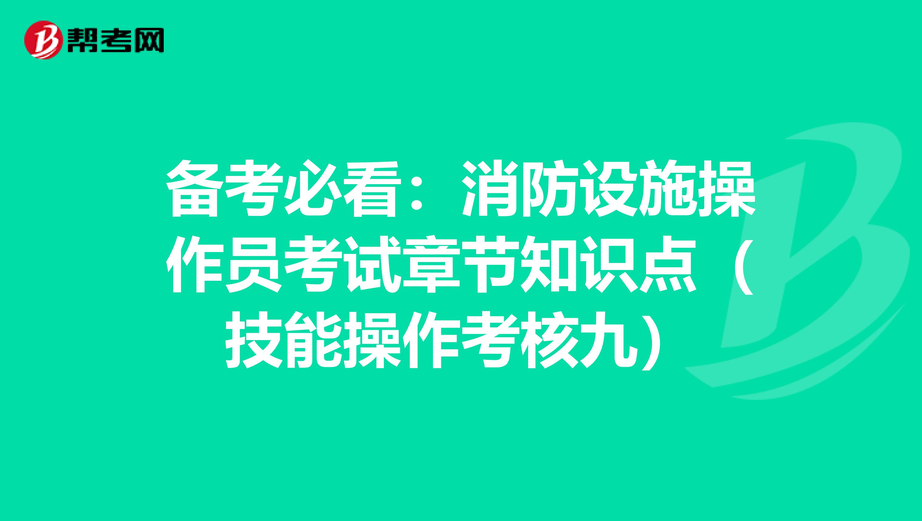 备考必看：消防设施操作员考试章节知识点（技能操作考核九）