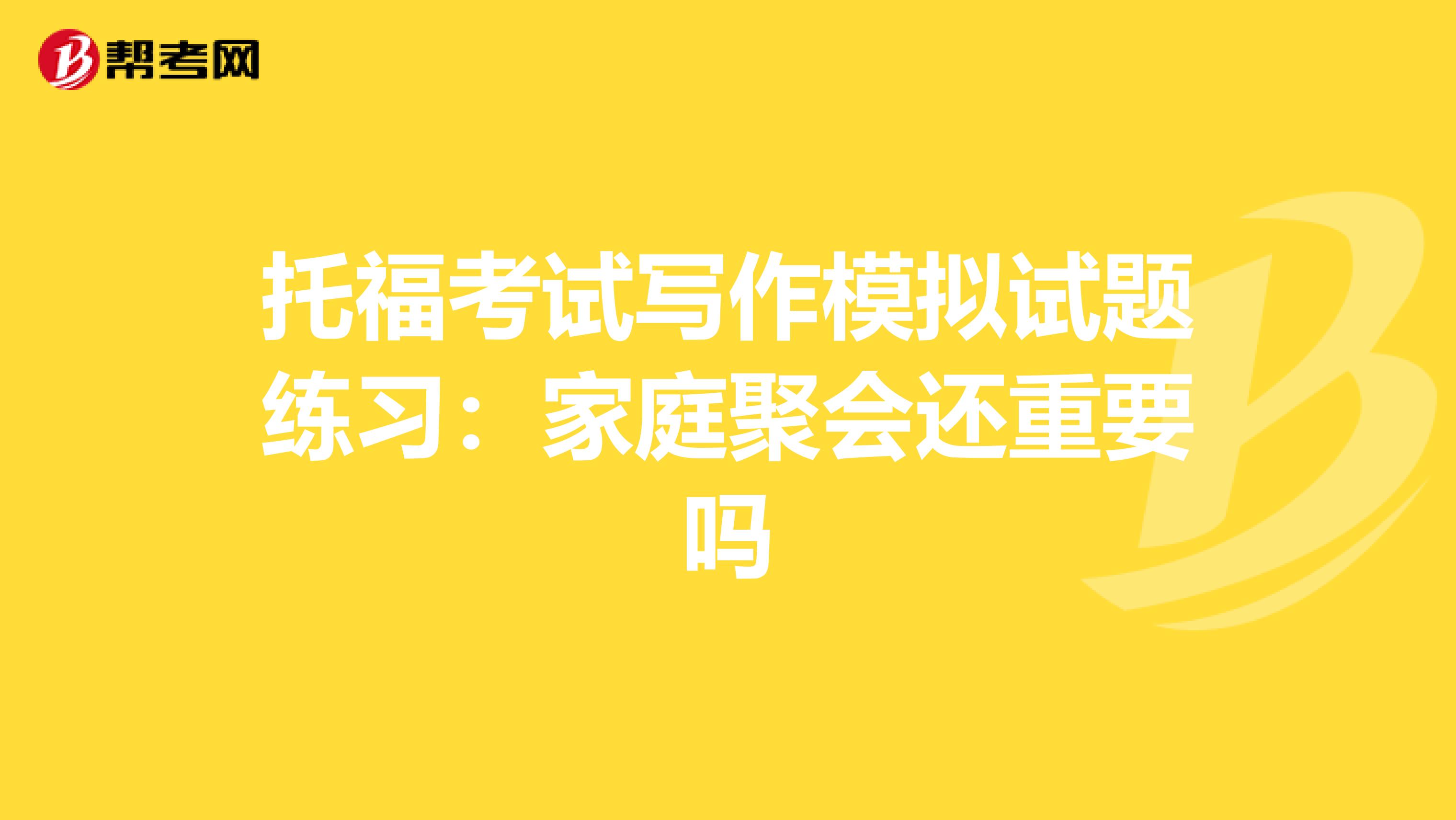 托福考试写作模拟试题练习：家庭聚会还重要吗