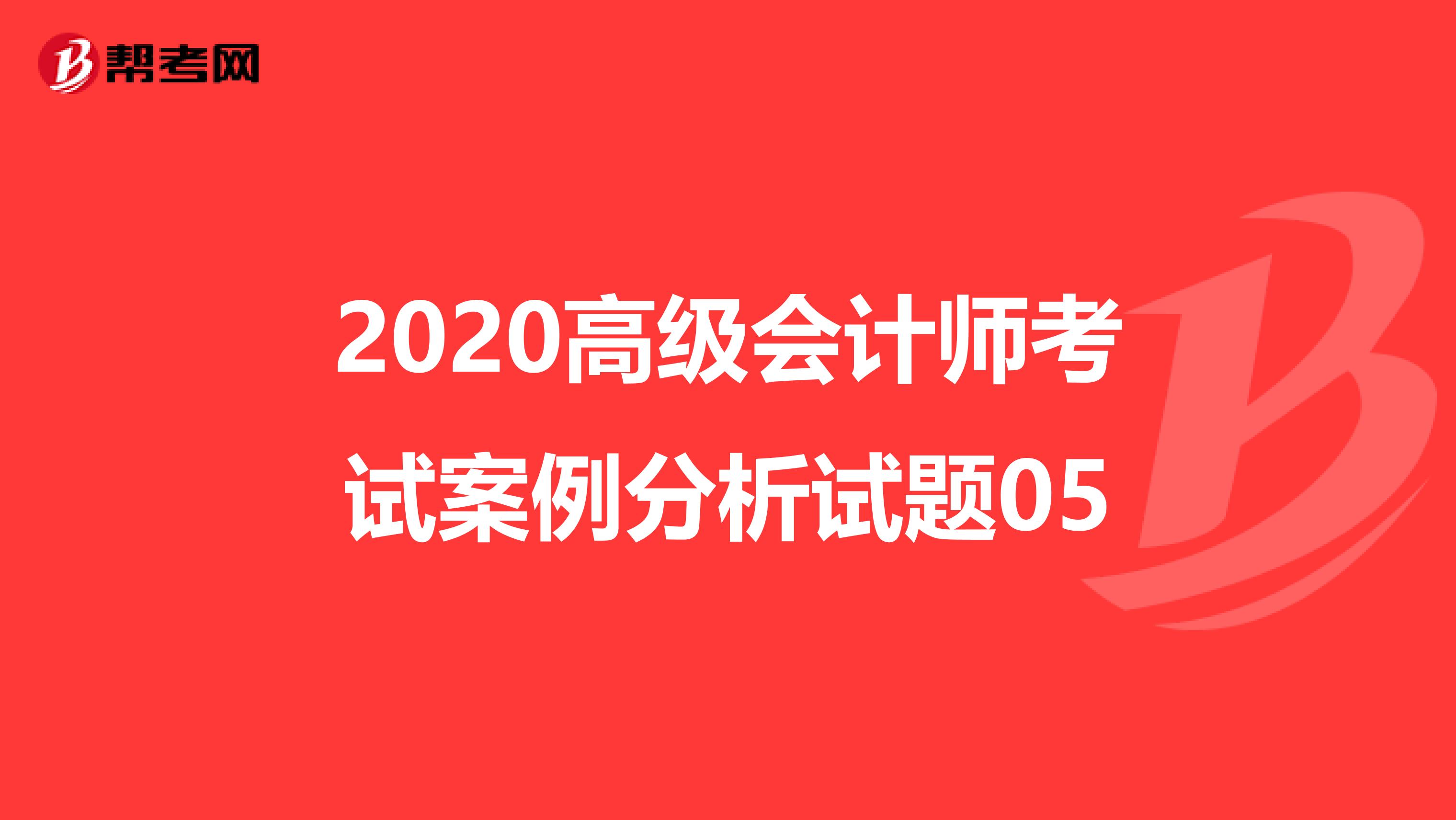 2020高级会计师考试案例分析试题05