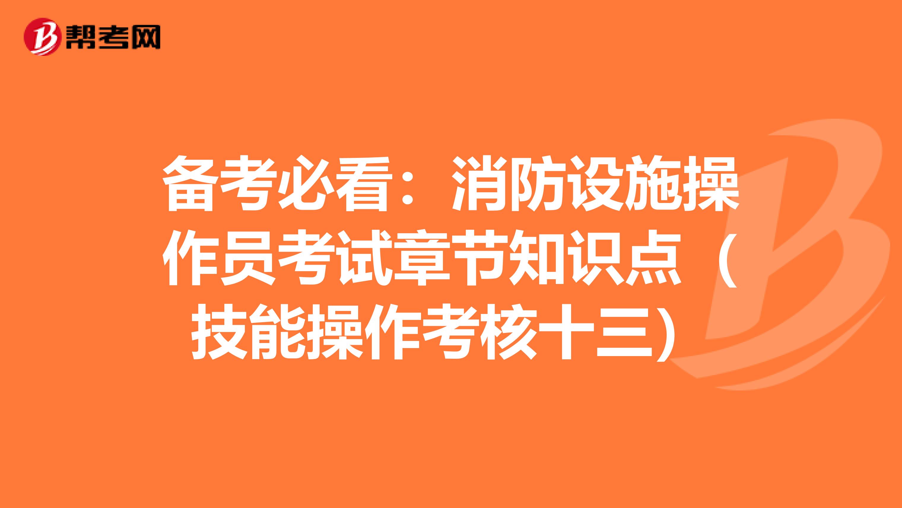 备考必看：消防设施操作员考试章节知识点（技能操作考核十三）