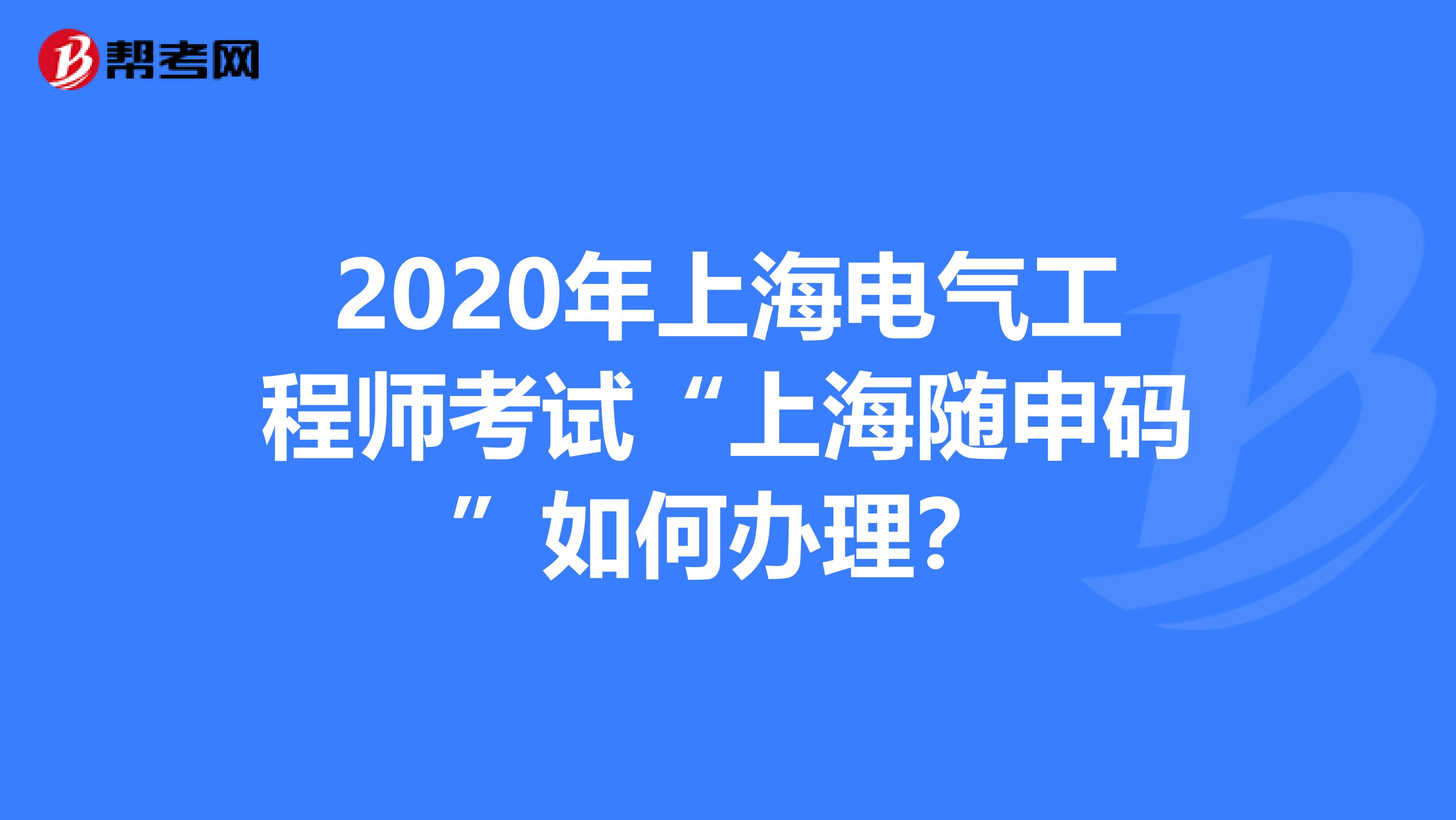 2020年上海电气工程师考试“上海随申码”如何办理？