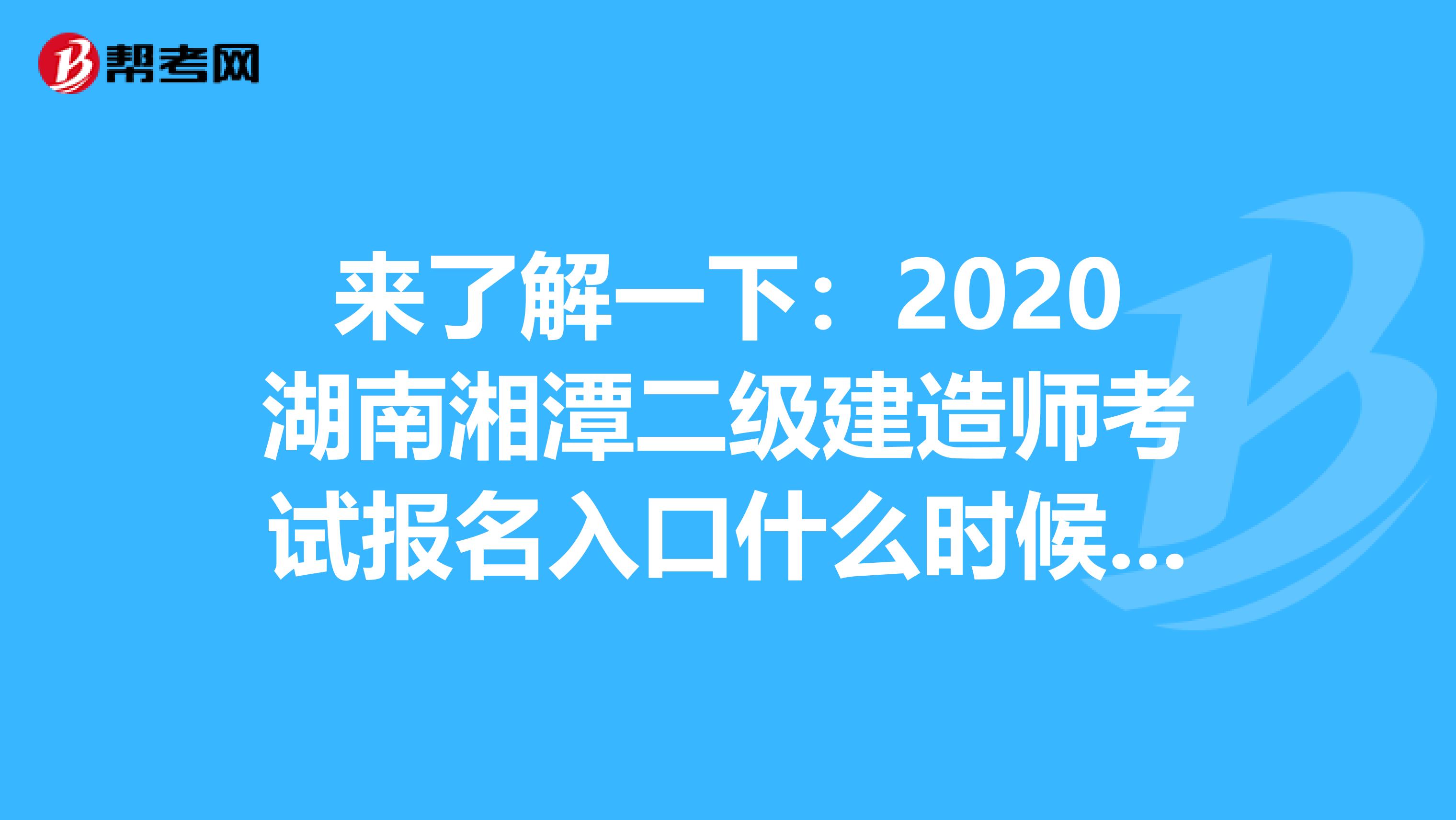 来了解一下：2020湖南湘潭二级建造师考试报名入口什么时候开通？
