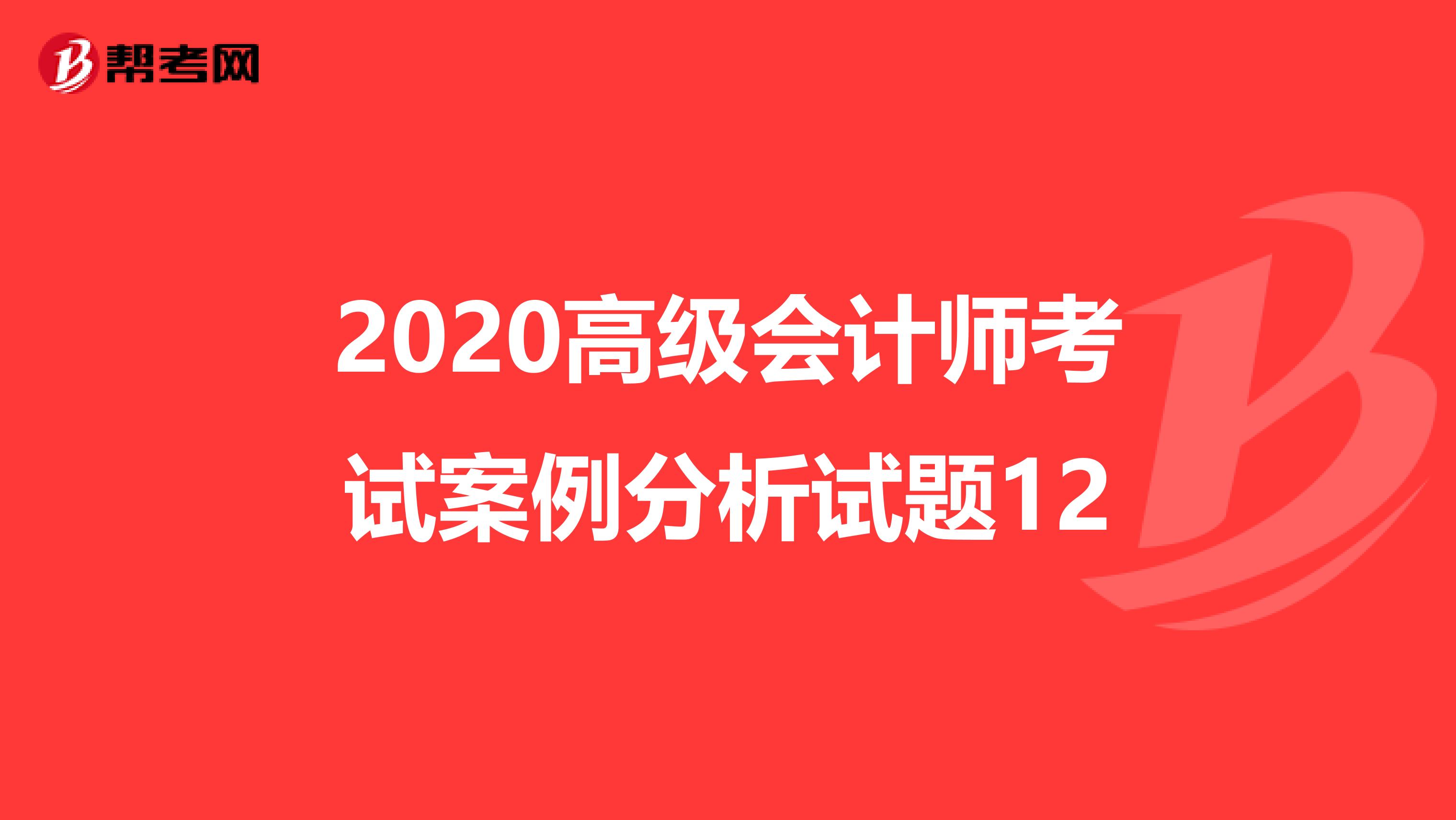 2020高级会计师考试案例分析试题12