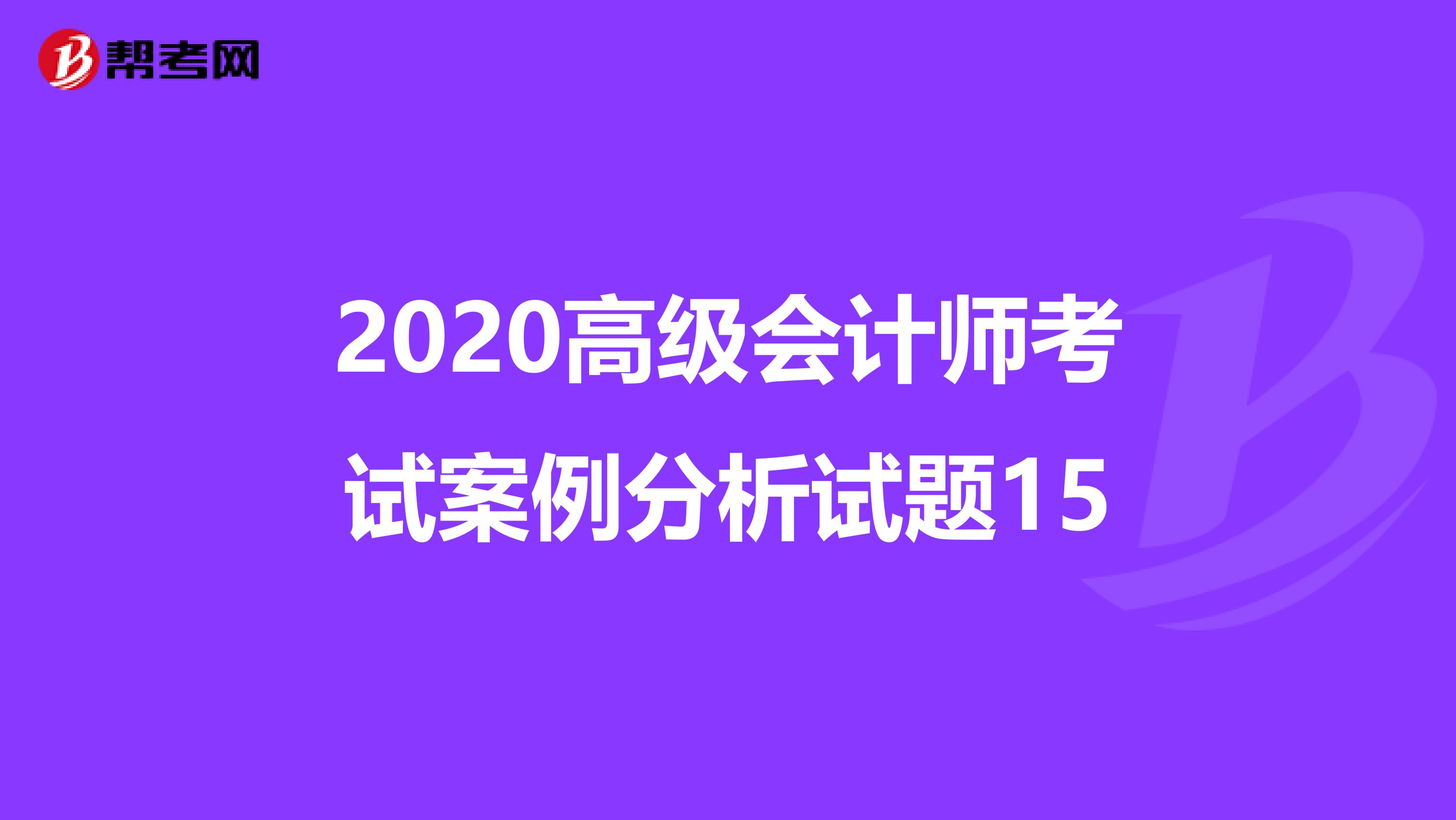 2020高级会计师考试案例分析试题15