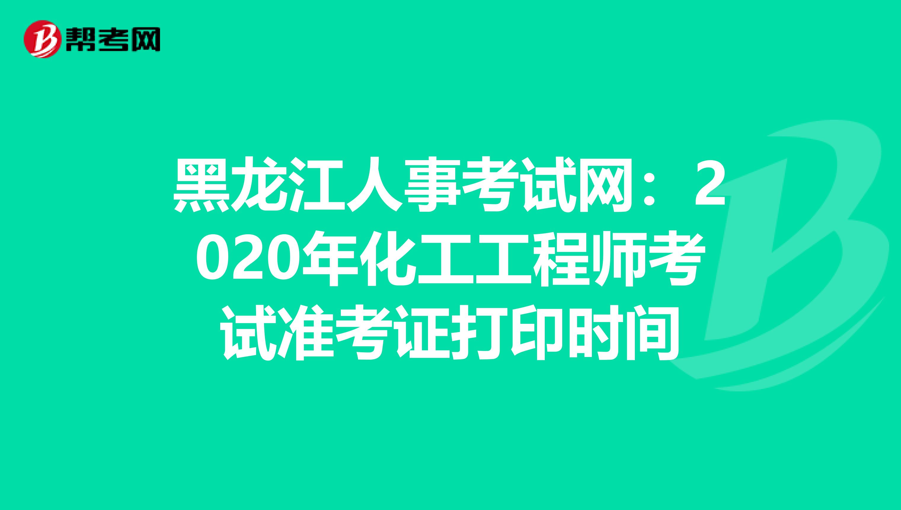 黑龙江人事考试网：2020年化工工程师考试准考证打印时间