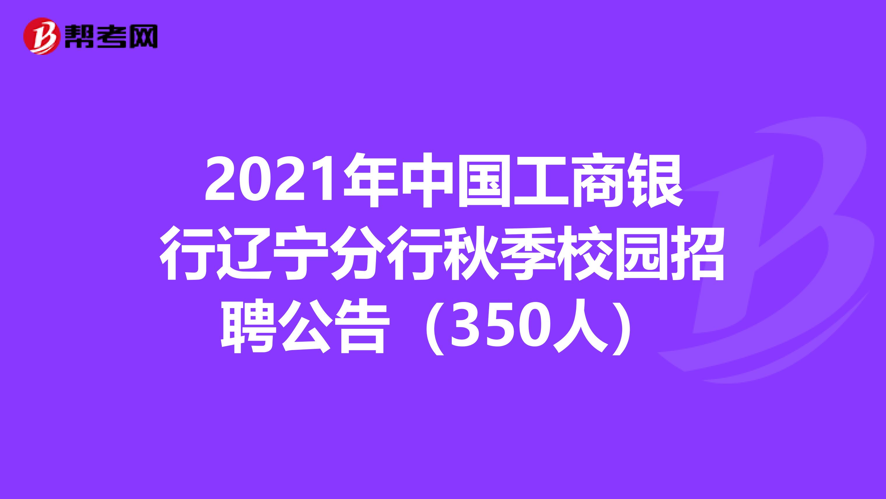 2021年中国工商银行辽宁分行秋季校园招聘公告（350人）