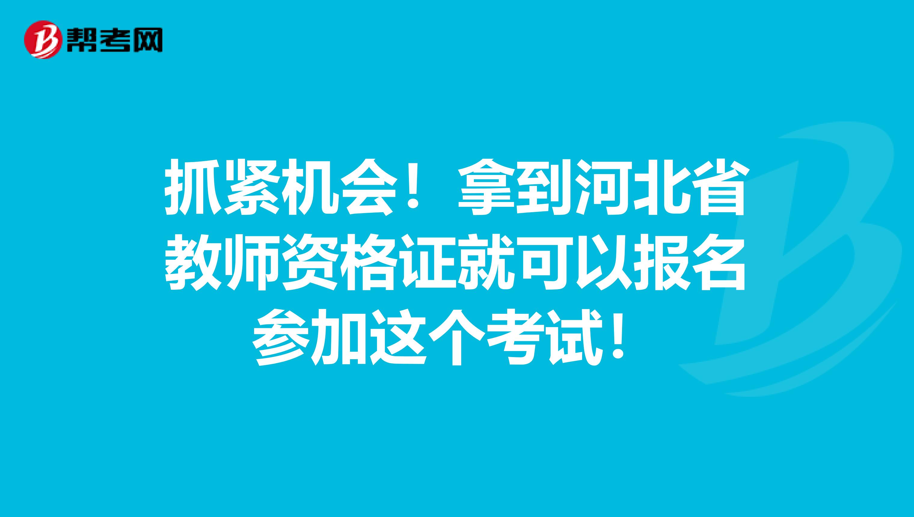 抓紧机会！拿到河北省教师资格证就可以报名参加这个考试！