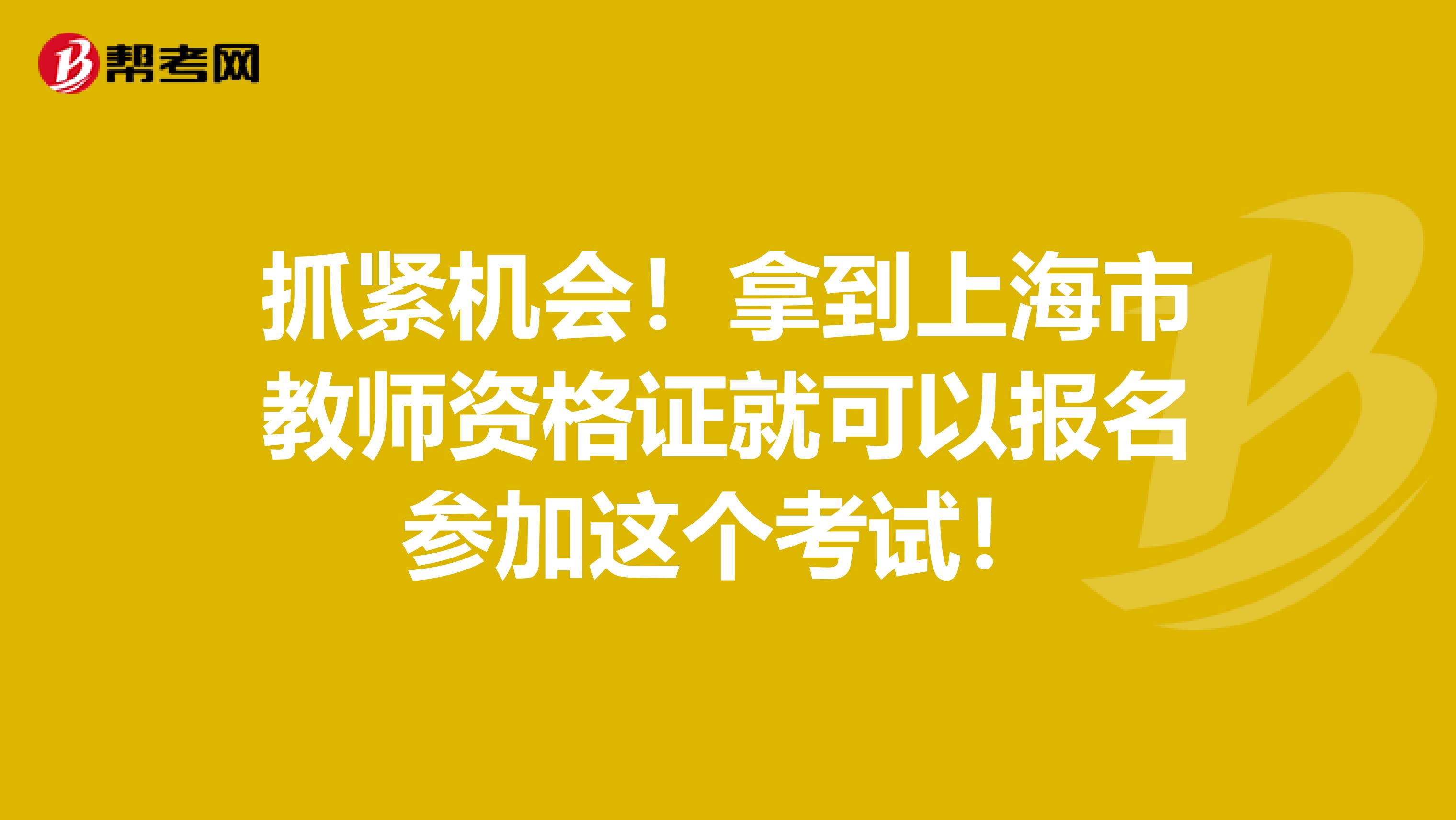 抓紧机会！拿到上海市教师资格证就可以报名参加这个考试！