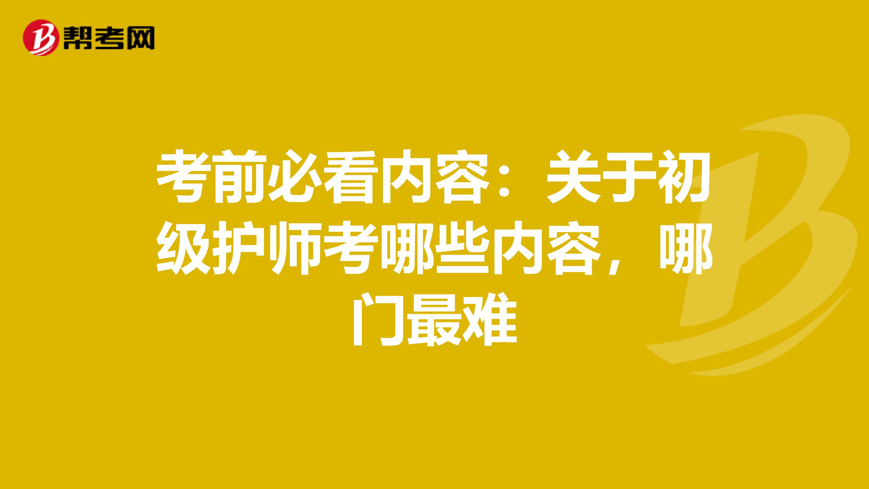 考前必看内容：关于初级护师考哪些内容，哪门最难