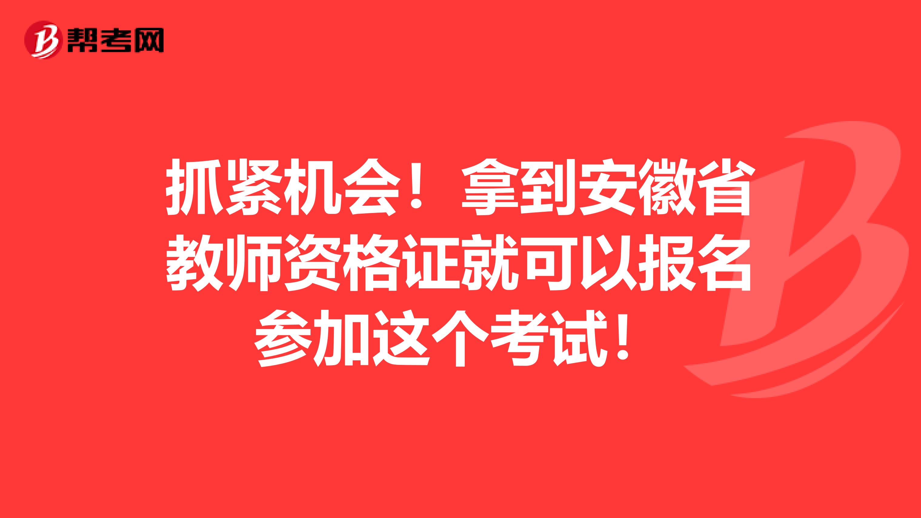 抓紧机会！拿到安徽省教师资格证就可以报名参加这个考试！