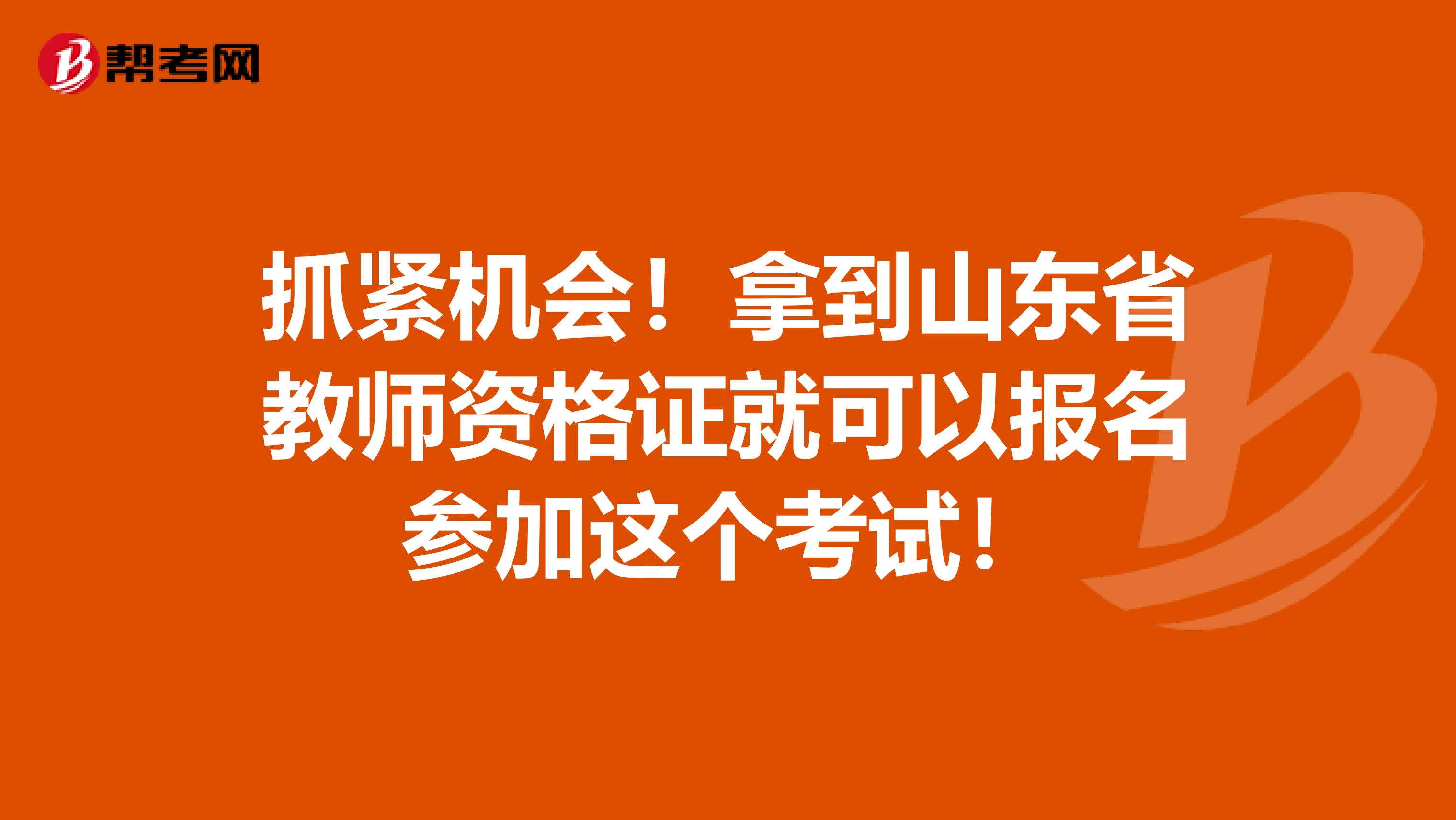 抓紧机会！拿到山东省教师资格证就可以报名参加这个考试！