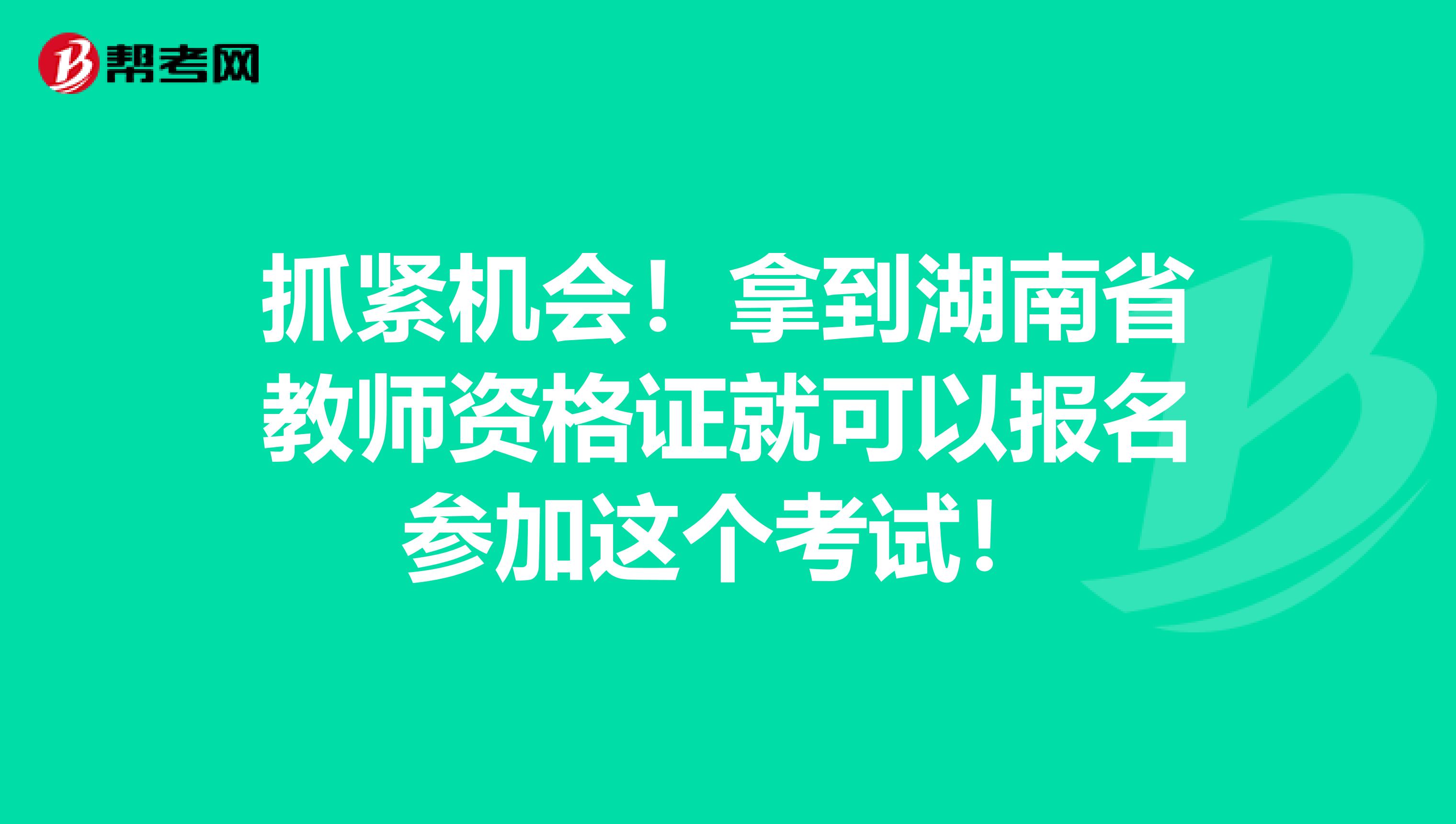 抓紧机会！拿到湖南省教师资格证就可以报名参加这个考试！