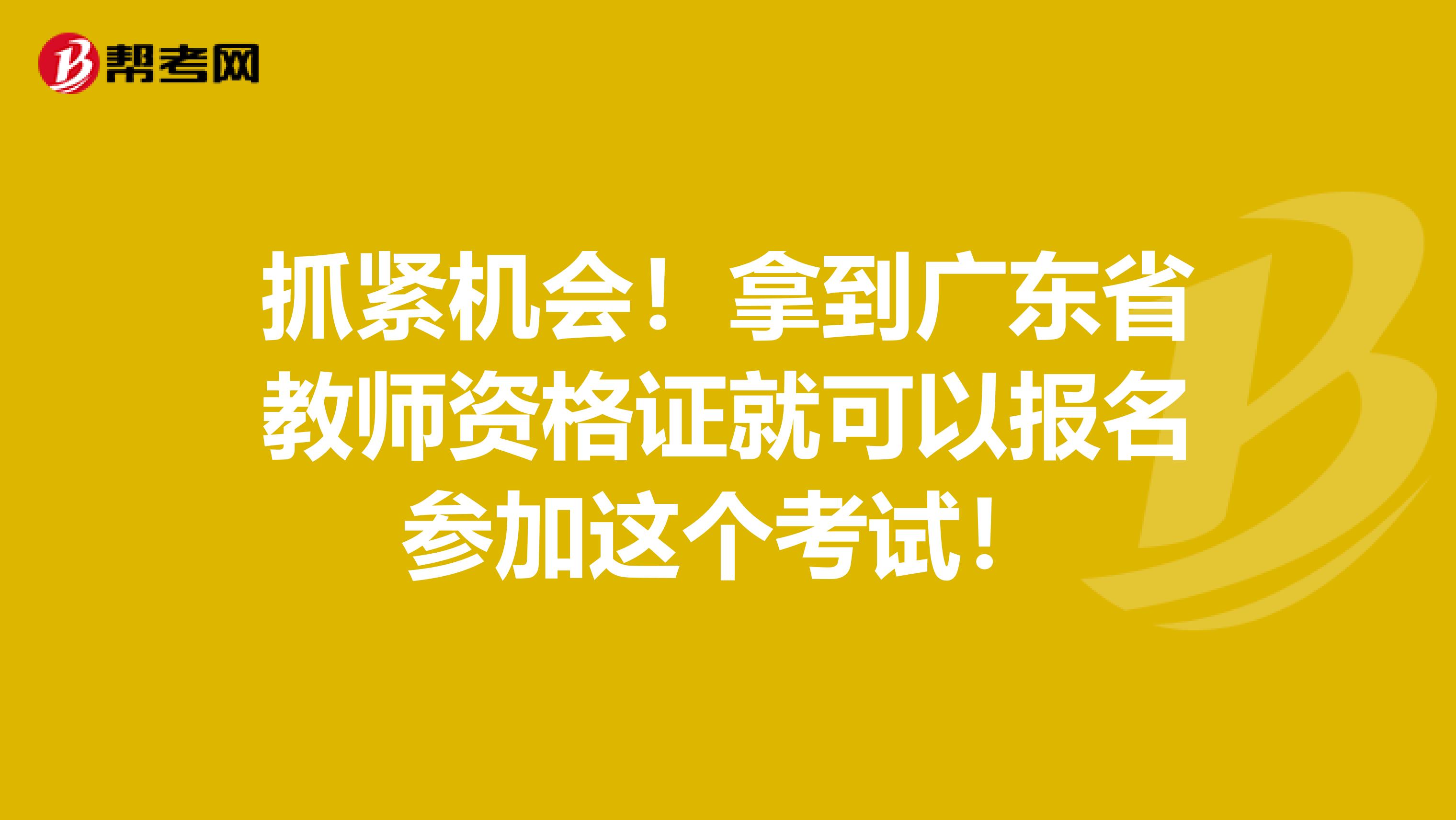 抓紧机会！拿到广东省教师资格证就可以报名参加这个考试！