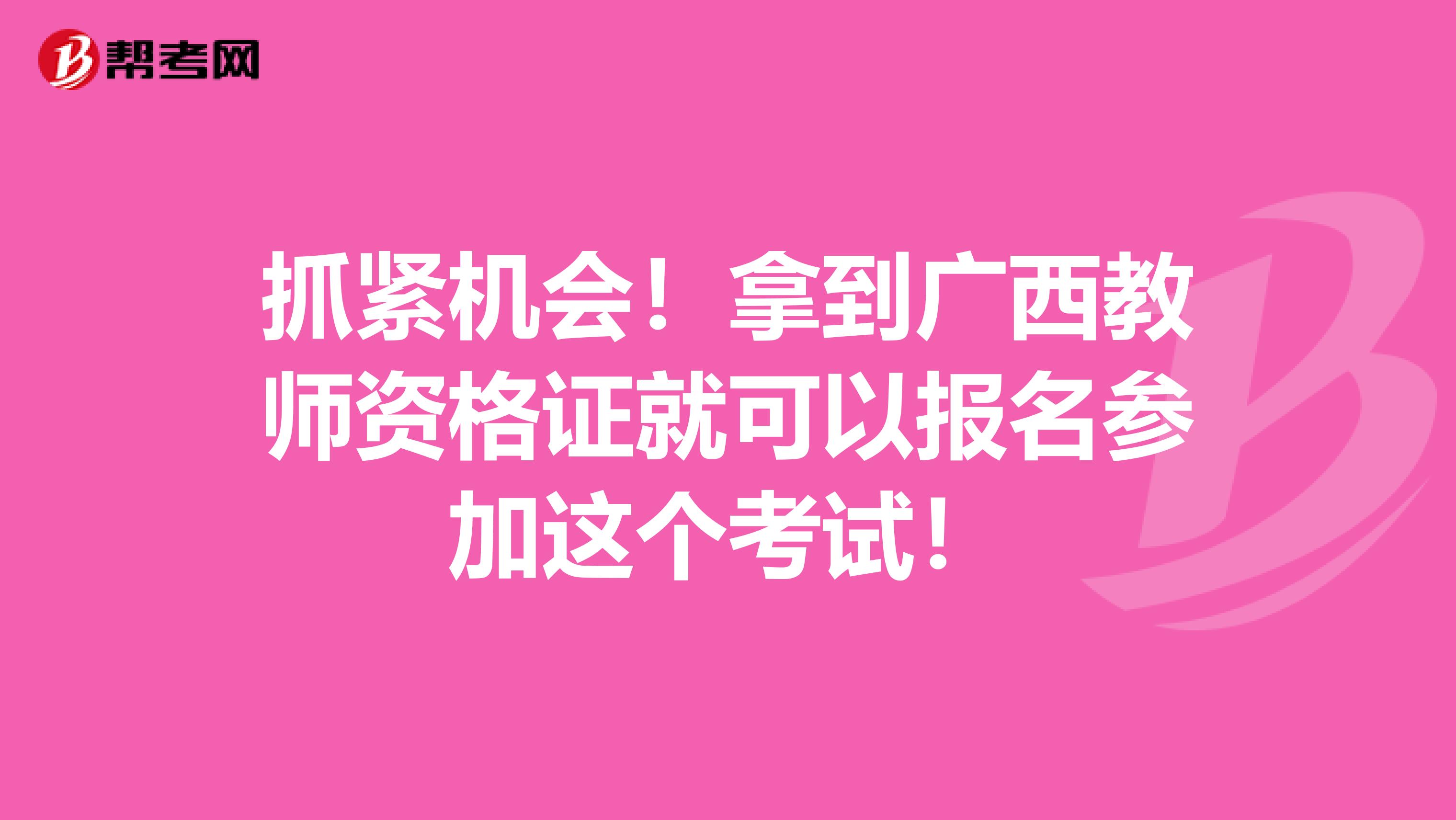 抓紧机会！拿到广西教师资格证就可以报名参加这个考试！