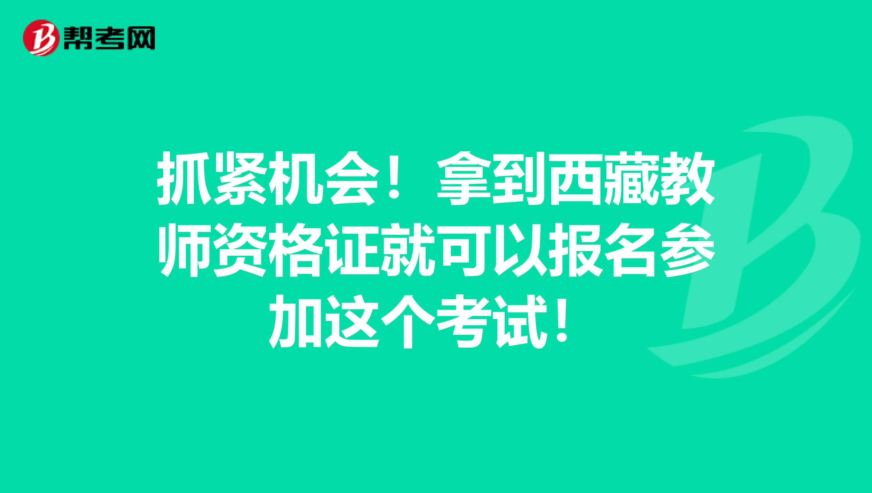 抓紧机会！拿到西藏教师资格证就可以报名参加这个考试！