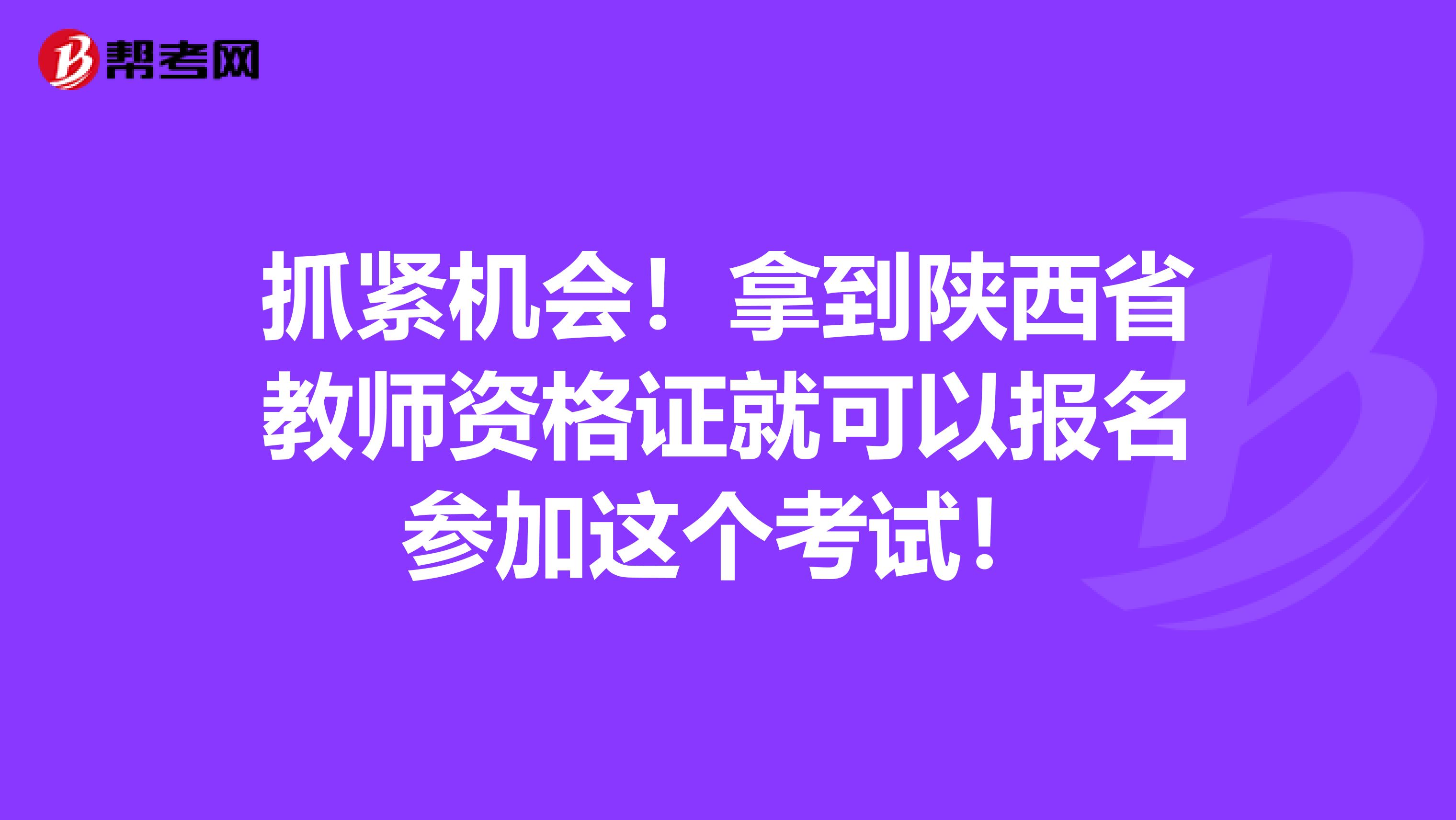 抓紧机会！拿到陕西省教师资格证就可以报名参加这个考试！